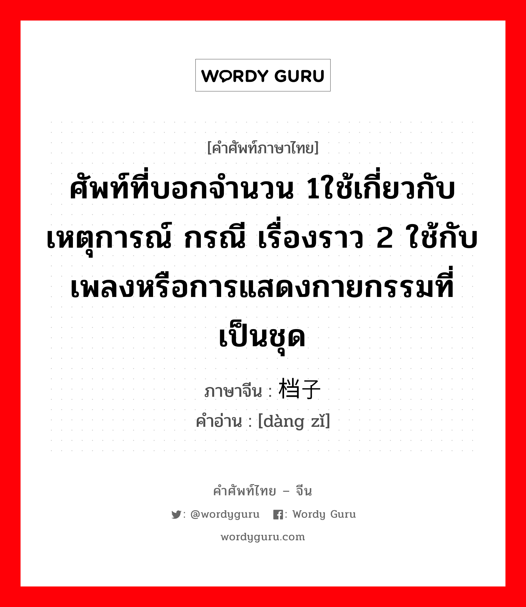 ศัพท์ที่บอกจำนวน 1ใช้เกี่ยวกับเหตุการณ์ กรณี เรื่องราว 2 ใช้กับเพลงหรือการแสดงกายกรรมที่เป็นชุด ภาษาจีนคืออะไร, คำศัพท์ภาษาไทย - จีน ศัพท์ที่บอกจำนวน 1ใช้เกี่ยวกับเหตุการณ์ กรณี เรื่องราว 2 ใช้กับเพลงหรือการแสดงกายกรรมที่เป็นชุด ภาษาจีน 档子 คำอ่าน [dàng zǐ]