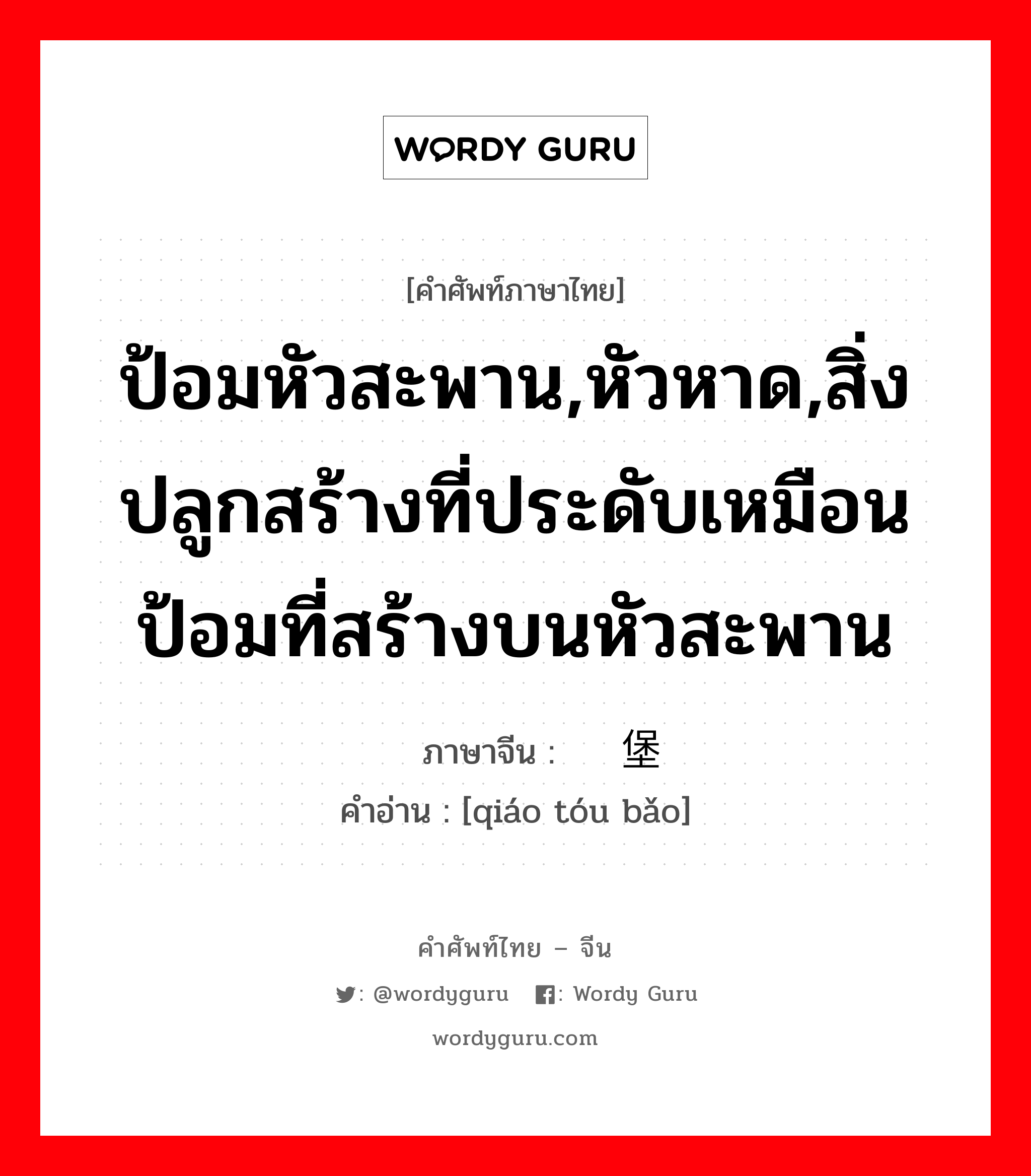 ป้อมหัวสะพาน,หัวหาด,สิ่งปลูกสร้างที่ประดับเหมือนป้อมที่สร้างบนหัวสะพาน ภาษาจีนคืออะไร, คำศัพท์ภาษาไทย - จีน ป้อมหัวสะพาน,หัวหาด,สิ่งปลูกสร้างที่ประดับเหมือนป้อมที่สร้างบนหัวสะพาน ภาษาจีน 桥头堡 คำอ่าน [qiáo tóu bǎo]