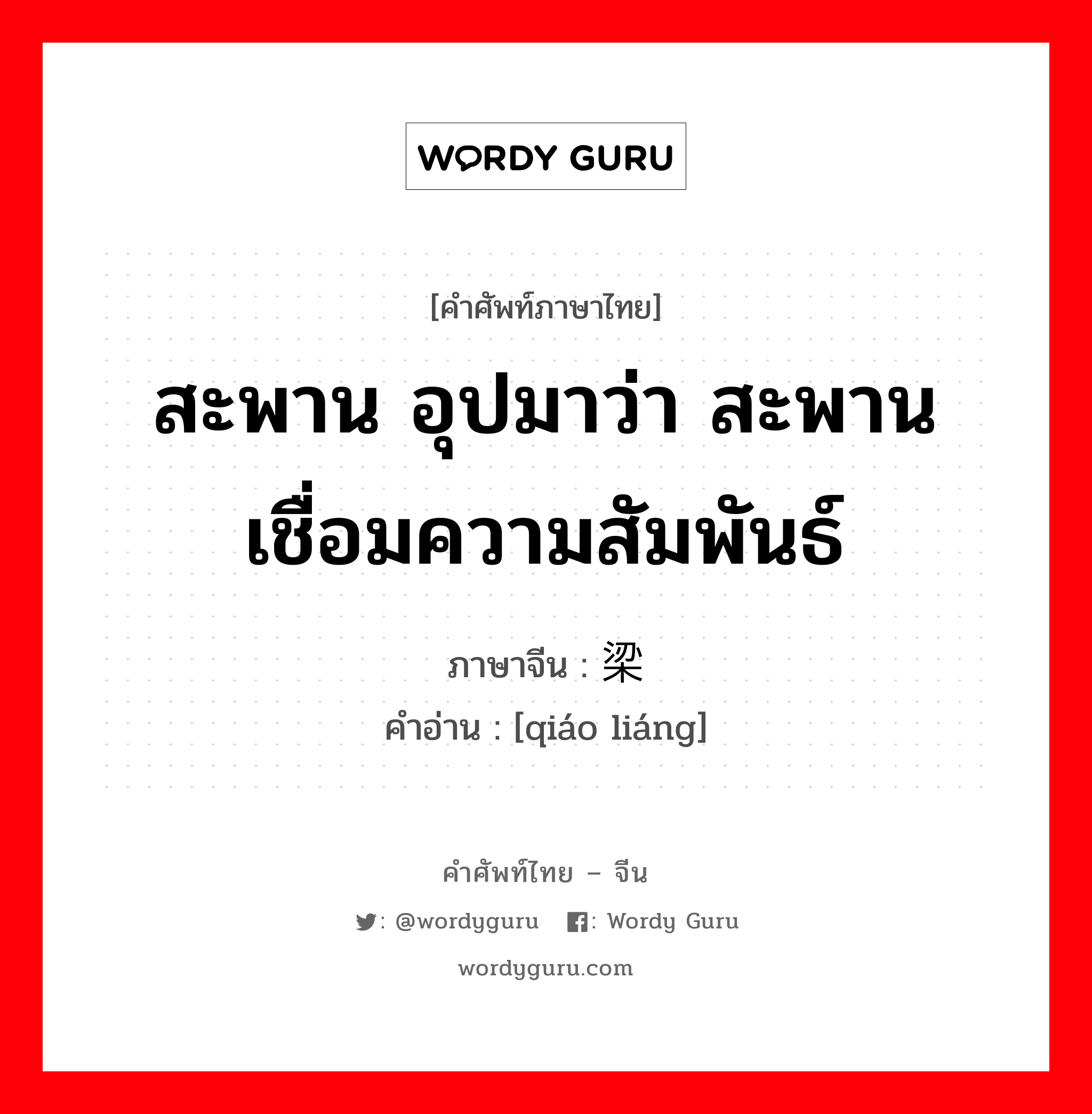 สะพาน อุปมาว่า สะพานเชื่อมความสัมพันธ์ ภาษาจีนคืออะไร, คำศัพท์ภาษาไทย - จีน สะพาน อุปมาว่า สะพานเชื่อมความสัมพันธ์ ภาษาจีน 桥梁 คำอ่าน [qiáo liáng]