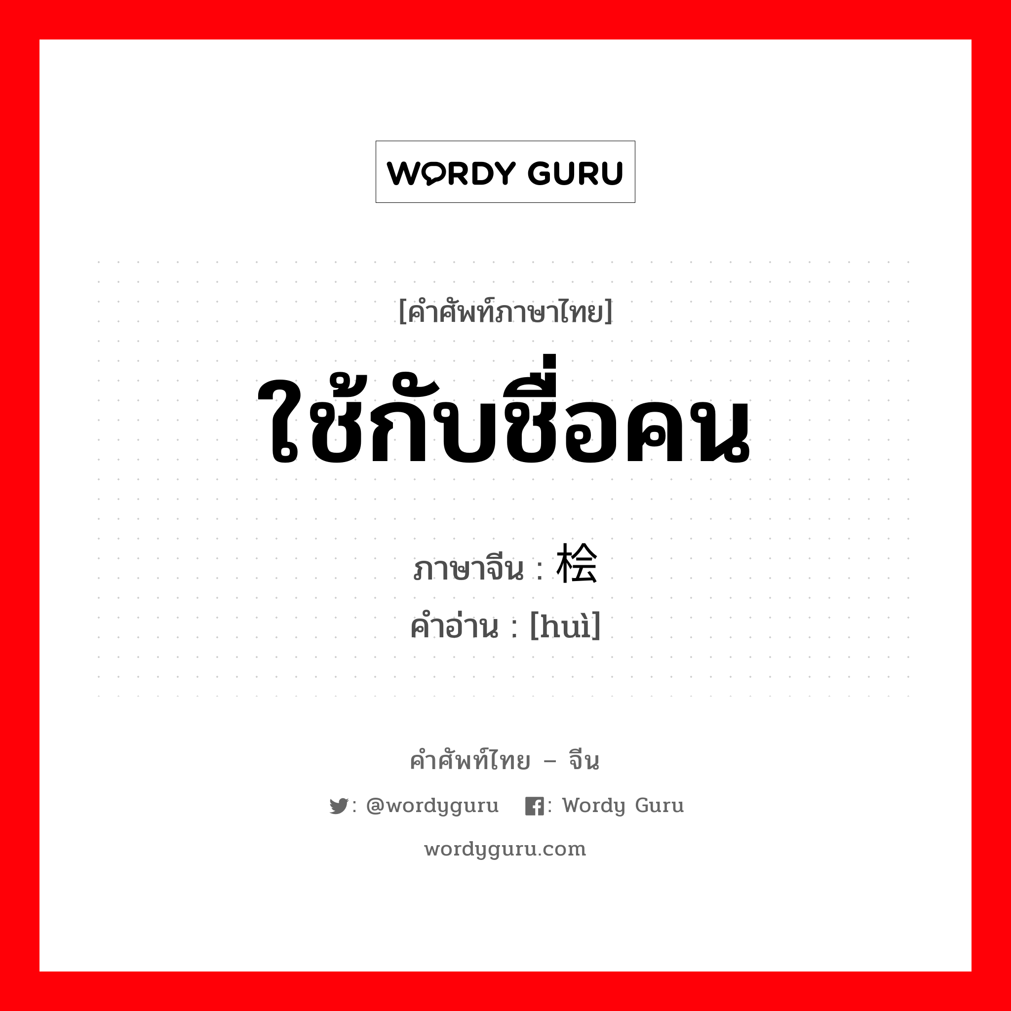 ใช้กับชื่อคน,ม่อสี่ตามที่เล่าว่าเป็นนางสนมของพระเจ้าแจวแห่งราชวงศ์เซี่ย ภาษาจีนคืออะไร, คำศัพท์ภาษาไทย - จีน ใช้กับชื่อคน ภาษาจีน 桧 คำอ่าน [huì]