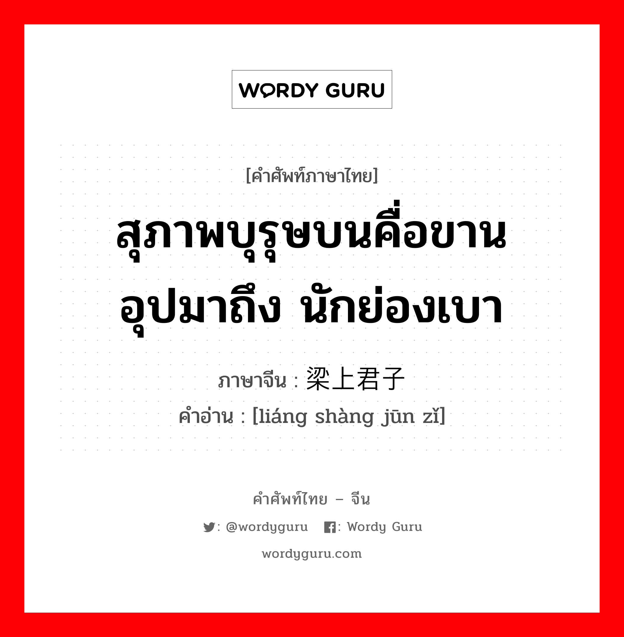 สุภาพบุรุษบนคื่อขาน อุปมาถึง นักย่องเบา ภาษาจีนคืออะไร, คำศัพท์ภาษาไทย - จีน สุภาพบุรุษบนคื่อขาน อุปมาถึง นักย่องเบา ภาษาจีน 梁上君子 คำอ่าน [liáng shàng jūn zǐ]