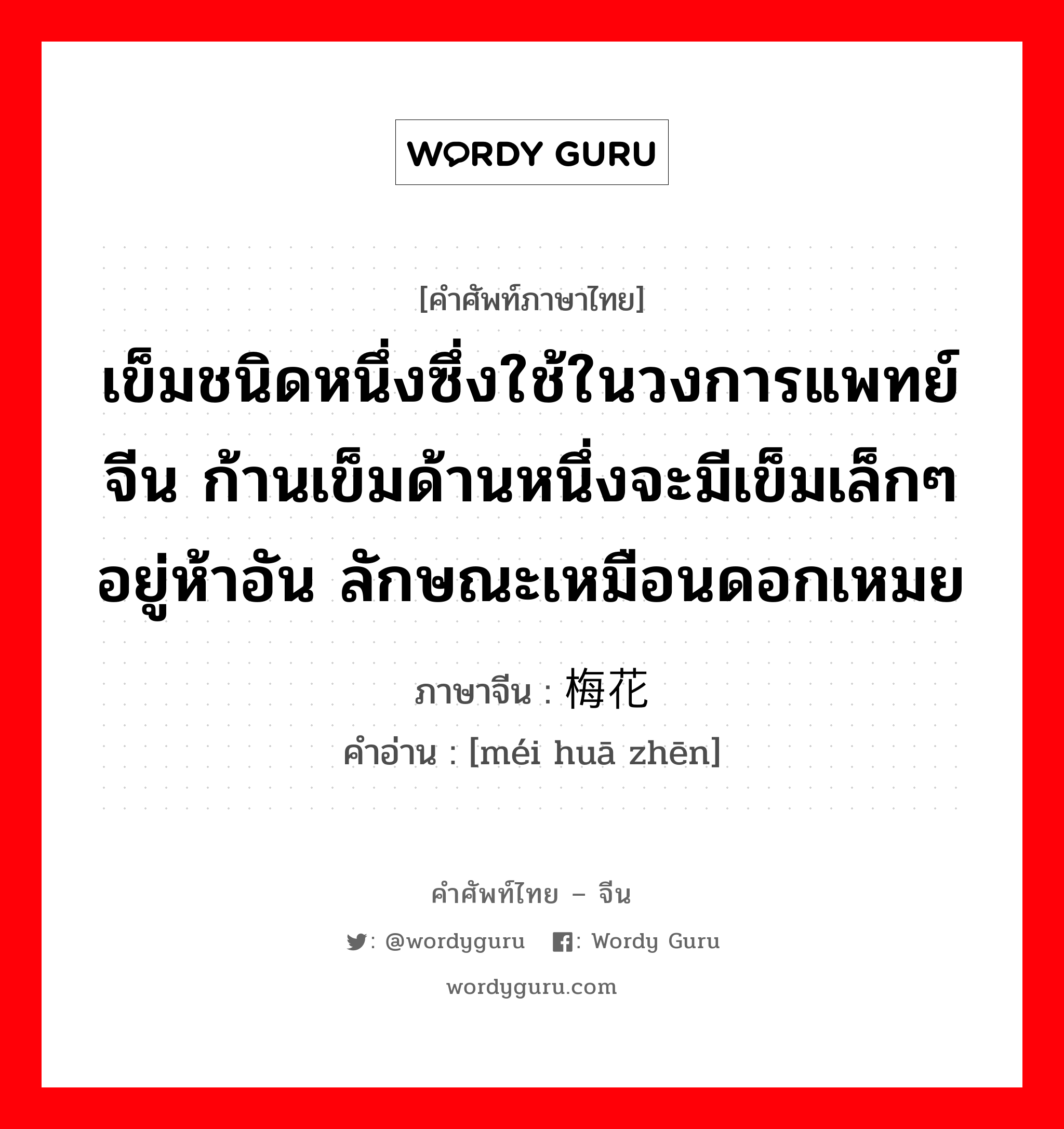 เข็มชนิดหนึ่งซึ่งใช้ในวงการแพทย์จีน ก้านเข็มด้านหนึ่งจะมีเข็มเล็กๆอยู่ห้าอัน ลักษณะเหมือนดอกเหมย ภาษาจีนคืออะไร, คำศัพท์ภาษาไทย - จีน เข็มชนิดหนึ่งซึ่งใช้ในวงการแพทย์จีน ก้านเข็มด้านหนึ่งจะมีเข็มเล็กๆอยู่ห้าอัน ลักษณะเหมือนดอกเหมย ภาษาจีน 梅花针 คำอ่าน [méi huā zhēn]