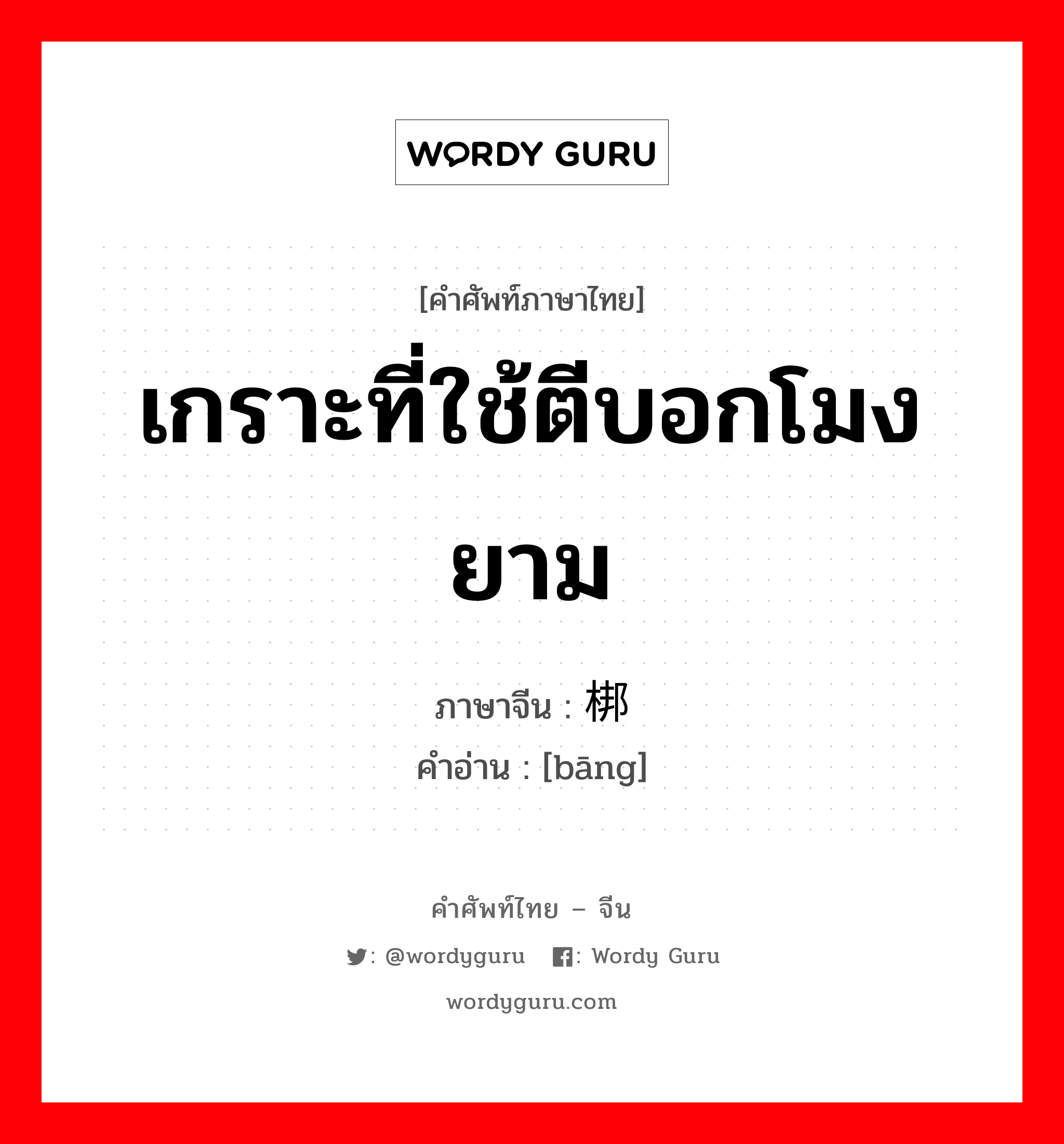 เกราะที่ใช้ตีบอกโมงยาม ภาษาจีนคืออะไร, คำศัพท์ภาษาไทย - จีน เกราะที่ใช้ตีบอกโมงยาม ภาษาจีน 梆 คำอ่าน [bāng]