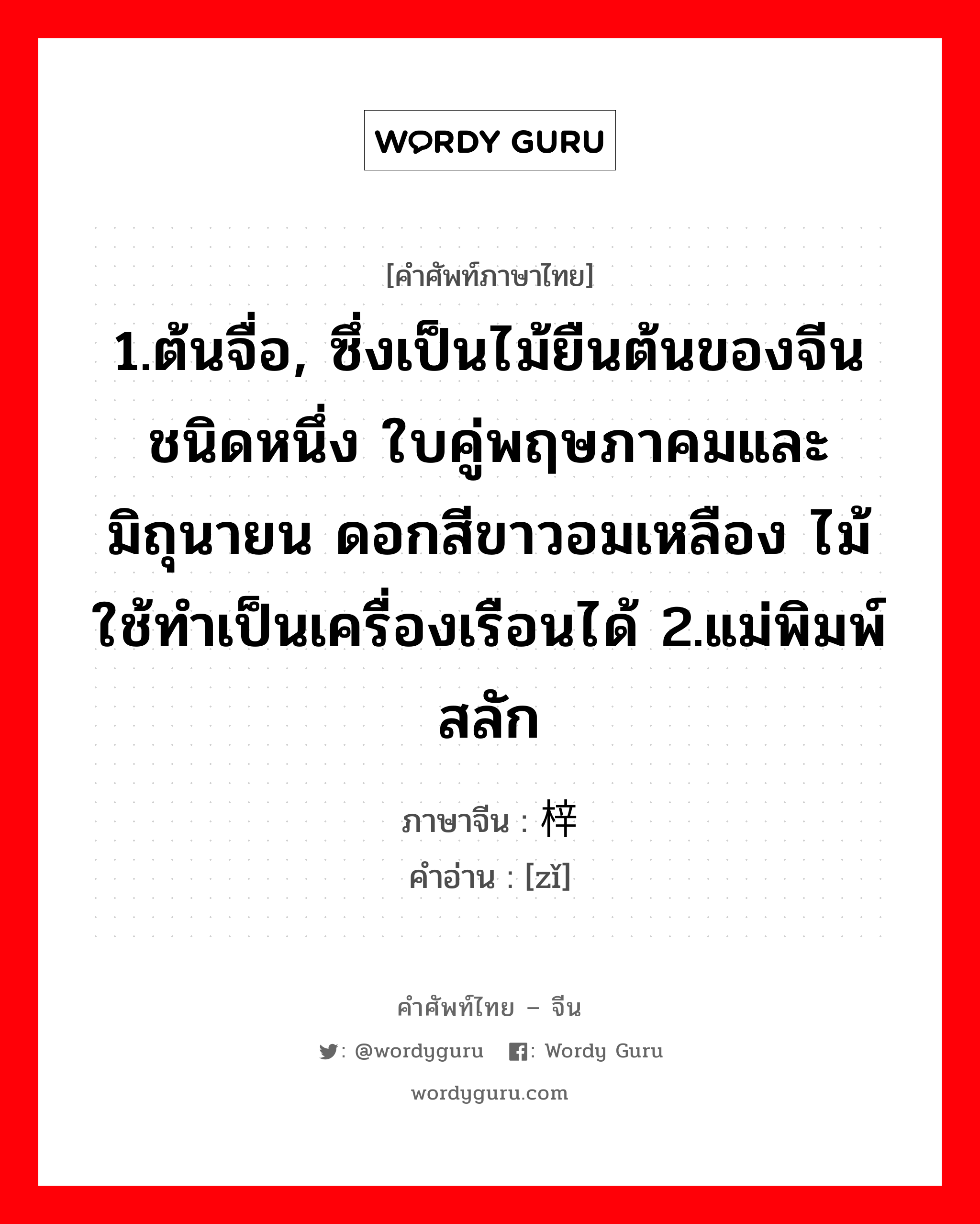 1.ต้นจื่อ, ซึ่งเป็นไม้ยืนต้นของจีนชนิดหนึ่ง ใบคู่พฤษภาคมและมิถุนายน ดอกสีขาวอมเหลือง ไม้ใช้ทำเป็นเครื่องเรือนได้ 2.แม่พิมพ์สลัก ภาษาจีนคืออะไร, คำศัพท์ภาษาไทย - จีน 1.ต้นจื่อ, ซึ่งเป็นไม้ยืนต้นของจีนชนิดหนึ่ง ใบคู่พฤษภาคมและมิถุนายน ดอกสีขาวอมเหลือง ไม้ใช้ทำเป็นเครื่องเรือนได้ 2.แม่พิมพ์สลัก ภาษาจีน 梓 คำอ่าน [zǐ]