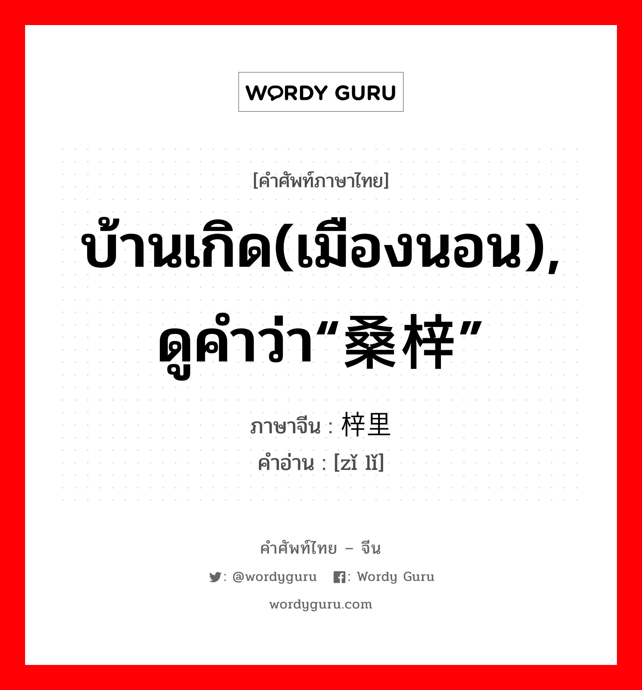 บ้านเกิด(เมืองนอน), ดูคำว่า“桑梓” ภาษาจีนคืออะไร, คำศัพท์ภาษาไทย - จีน บ้านเกิด(เมืองนอน), ดูคำว่า“桑梓” ภาษาจีน 梓里 คำอ่าน [zǐ lǐ]