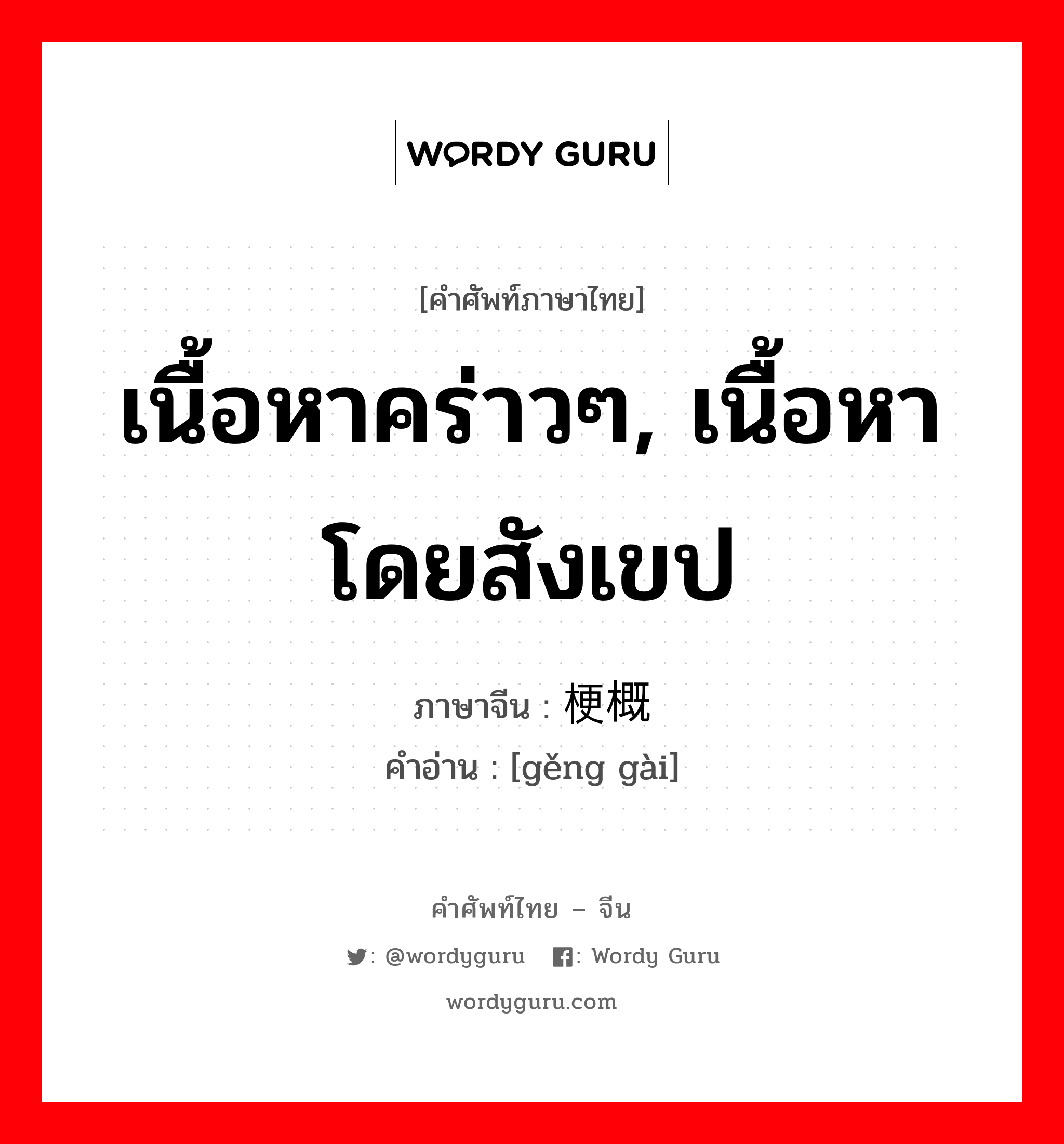 เนื้อหาคร่าวๆ, เนื้อหาโดยสังเขป ภาษาจีนคืออะไร, คำศัพท์ภาษาไทย - จีน เนื้อหาคร่าวๆ, เนื้อหาโดยสังเขป ภาษาจีน 梗概 คำอ่าน [gěng gài]