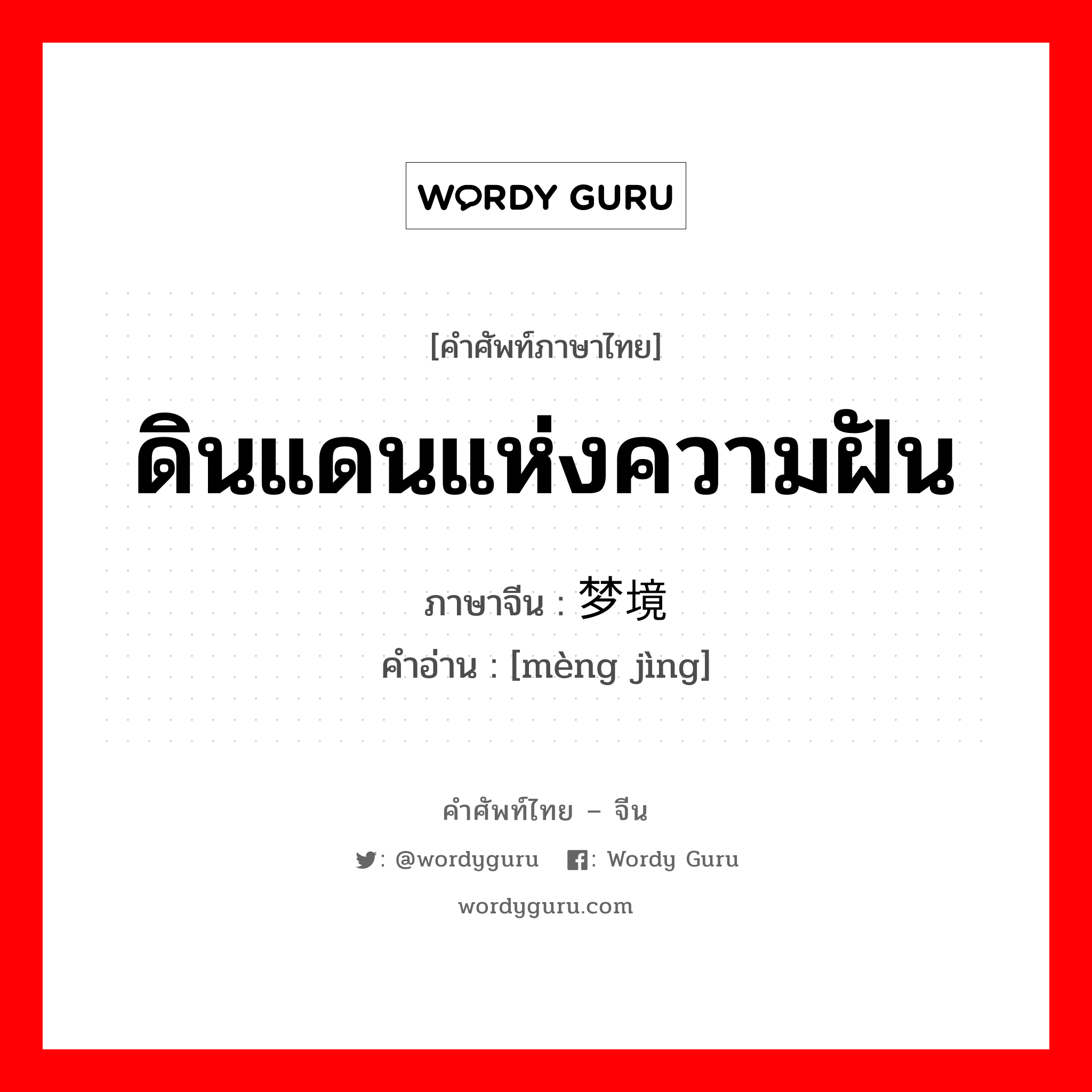 ดินแดนแห่งความฝัน ภาษาจีนคืออะไร, คำศัพท์ภาษาไทย - จีน ดินแดนแห่งความฝัน ภาษาจีน 梦境 คำอ่าน [mèng jìng]