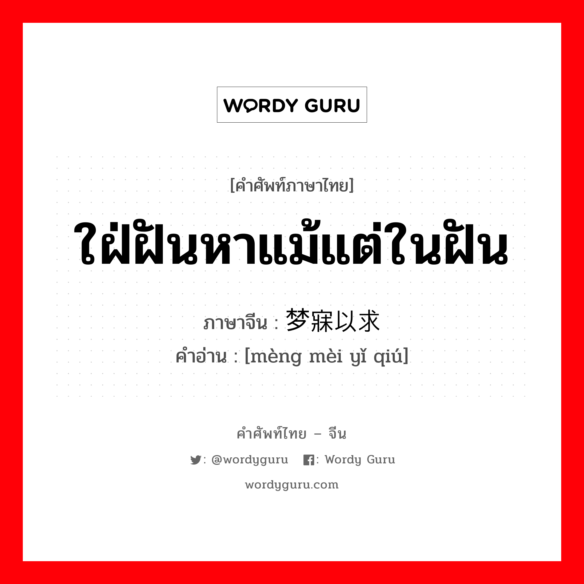 ใฝ่ฝันหาแม้แต่ในฝัน ภาษาจีนคืออะไร, คำศัพท์ภาษาไทย - จีน ใฝ่ฝันหาแม้แต่ในฝัน ภาษาจีน 梦寐以求 คำอ่าน [mèng mèi yǐ qiú]