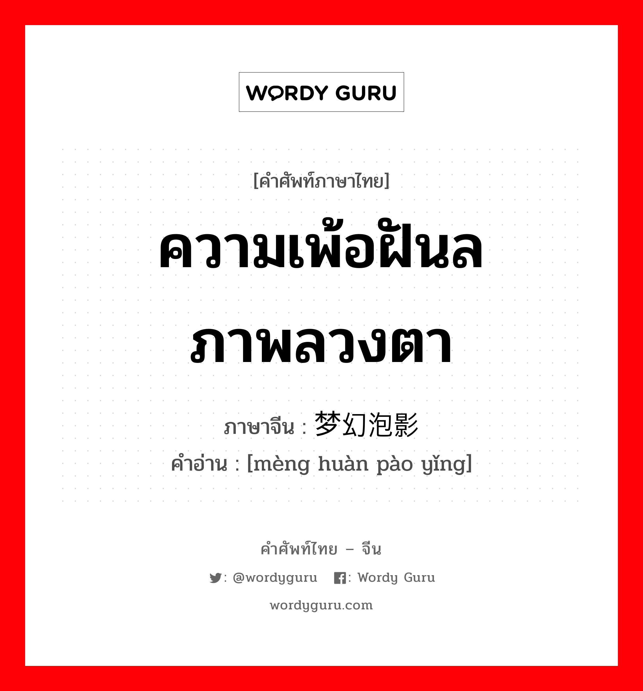 ความเพ้อฝันลภาพลวงตา ภาษาจีนคืออะไร, คำศัพท์ภาษาไทย - จีน ความเพ้อฝันลภาพลวงตา ภาษาจีน 梦幻泡影 คำอ่าน [mèng huàn pào yǐng]