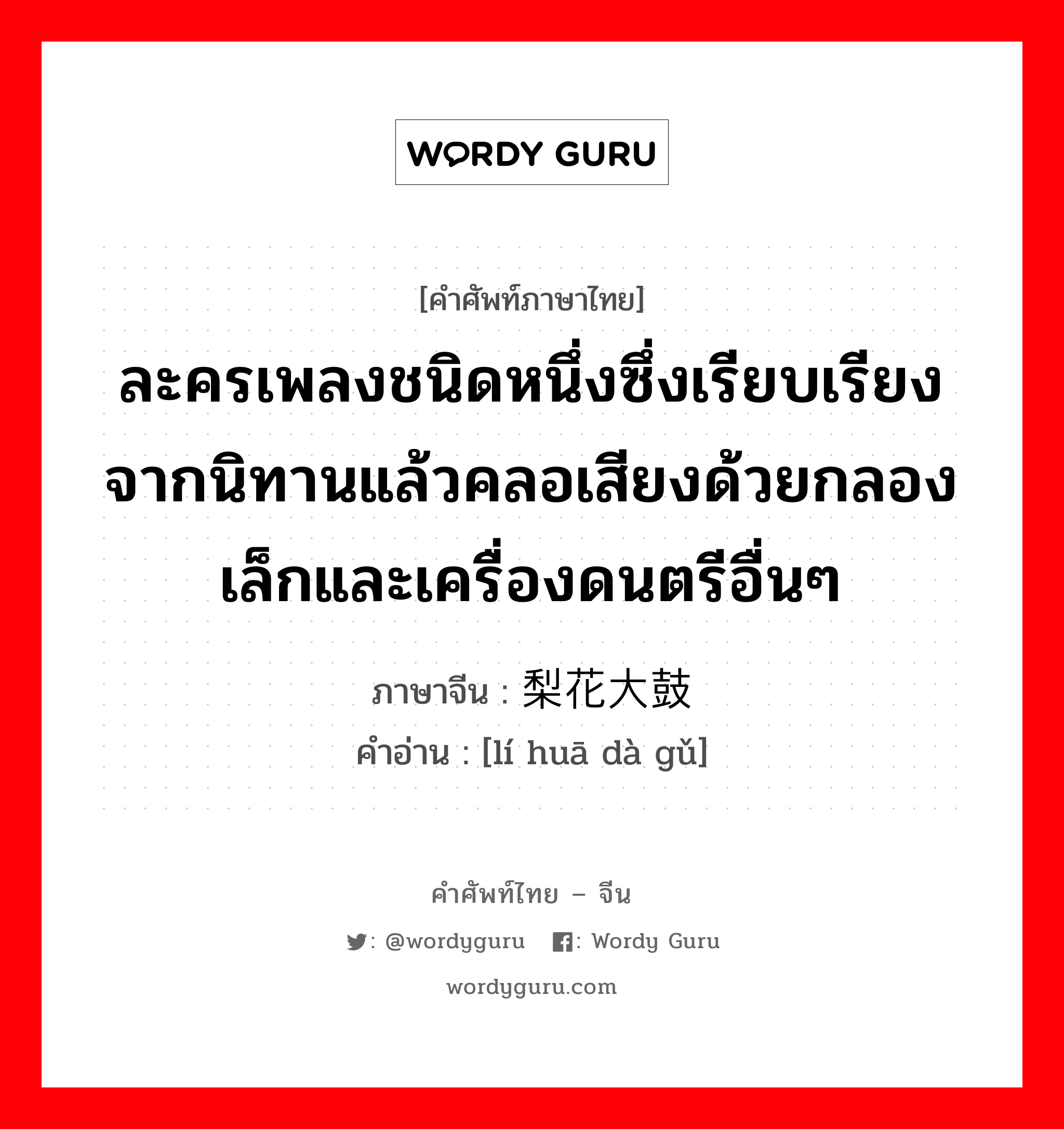 ละครเพลงชนิดหนึ่งซึ่งเรียบเรียงจากนิทานแล้วคลอเสียงด้วยกลองเล็กและเครื่องดนตรีอื่นๆ ภาษาจีนคืออะไร, คำศัพท์ภาษาไทย - จีน ละครเพลงชนิดหนึ่งซึ่งเรียบเรียงจากนิทานแล้วคลอเสียงด้วยกลองเล็กและเครื่องดนตรีอื่นๆ ภาษาจีน 梨花大鼓 คำอ่าน [lí huā dà gǔ]