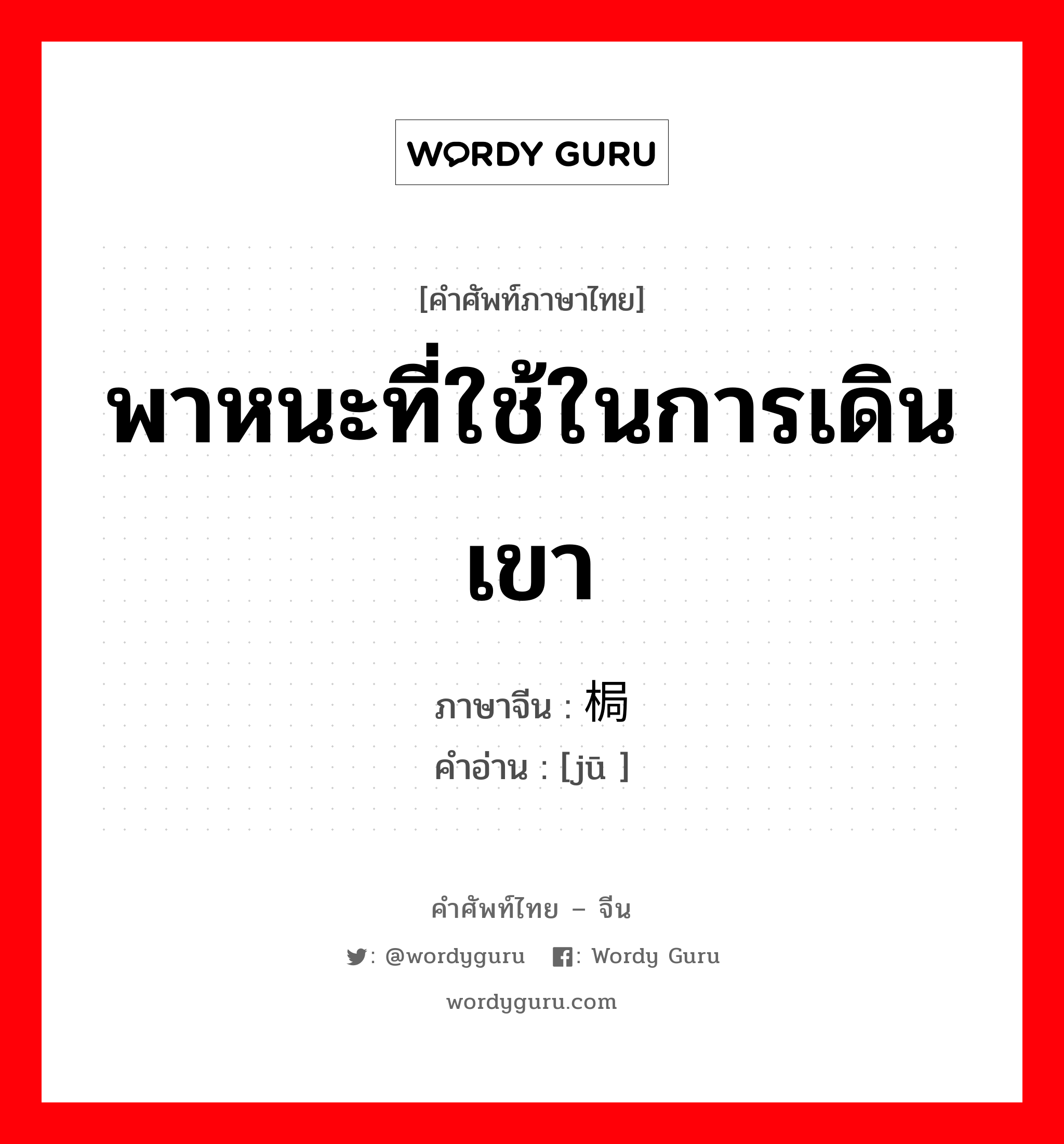 พาหนะที่ใช้ในการเดินเขา ภาษาจีนคืออะไร, คำศัพท์ภาษาไทย - จีน พาหนะที่ใช้ในการเดินเขา ภาษาจีน 梮 คำอ่าน [jū ]