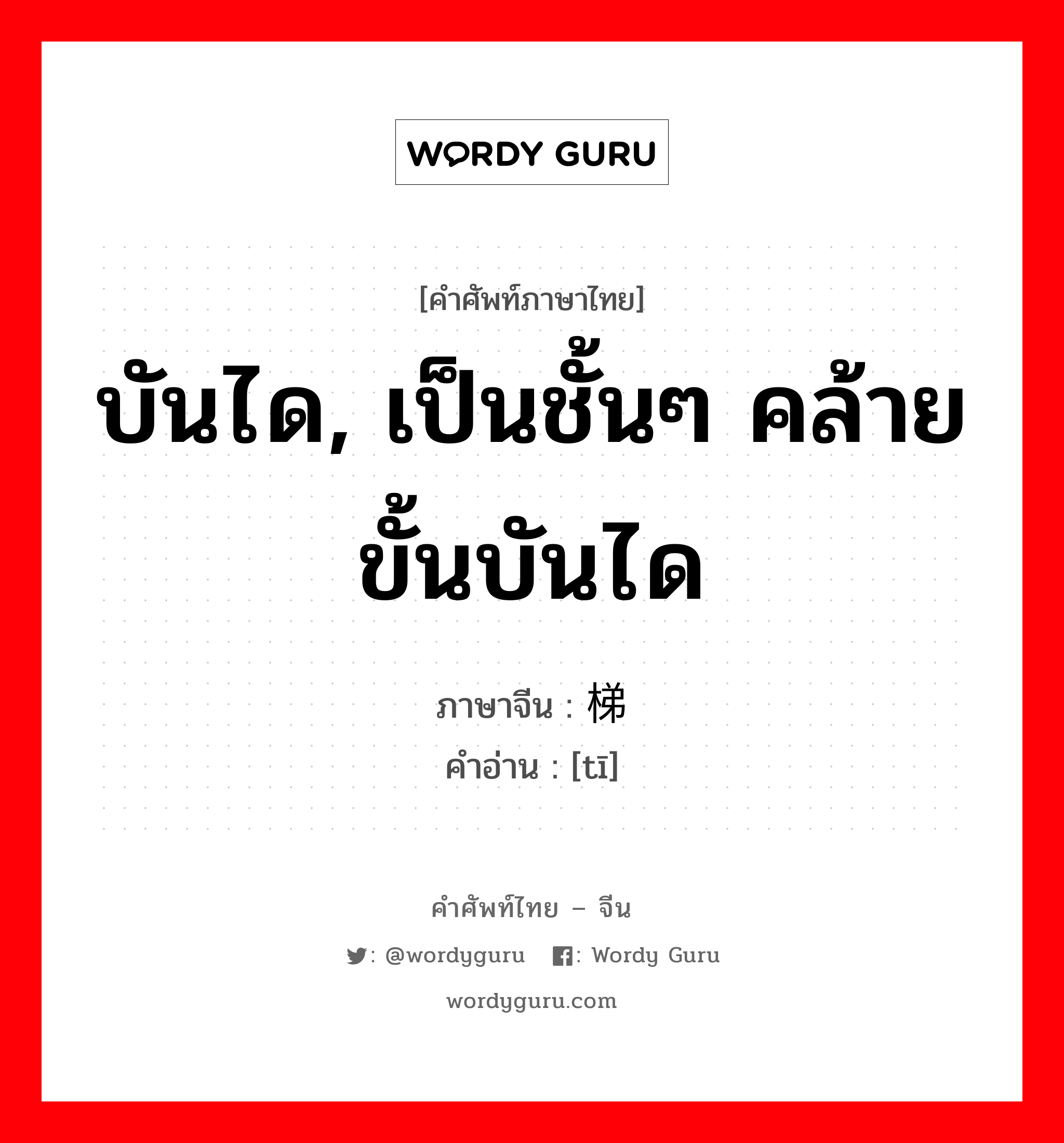 บันได, เป็นชั้นๆ คล้ายขั้นบันได ภาษาจีนคืออะไร, คำศัพท์ภาษาไทย - จีน บันได, เป็นชั้นๆ คล้ายขั้นบันได ภาษาจีน 梯 คำอ่าน [tī]