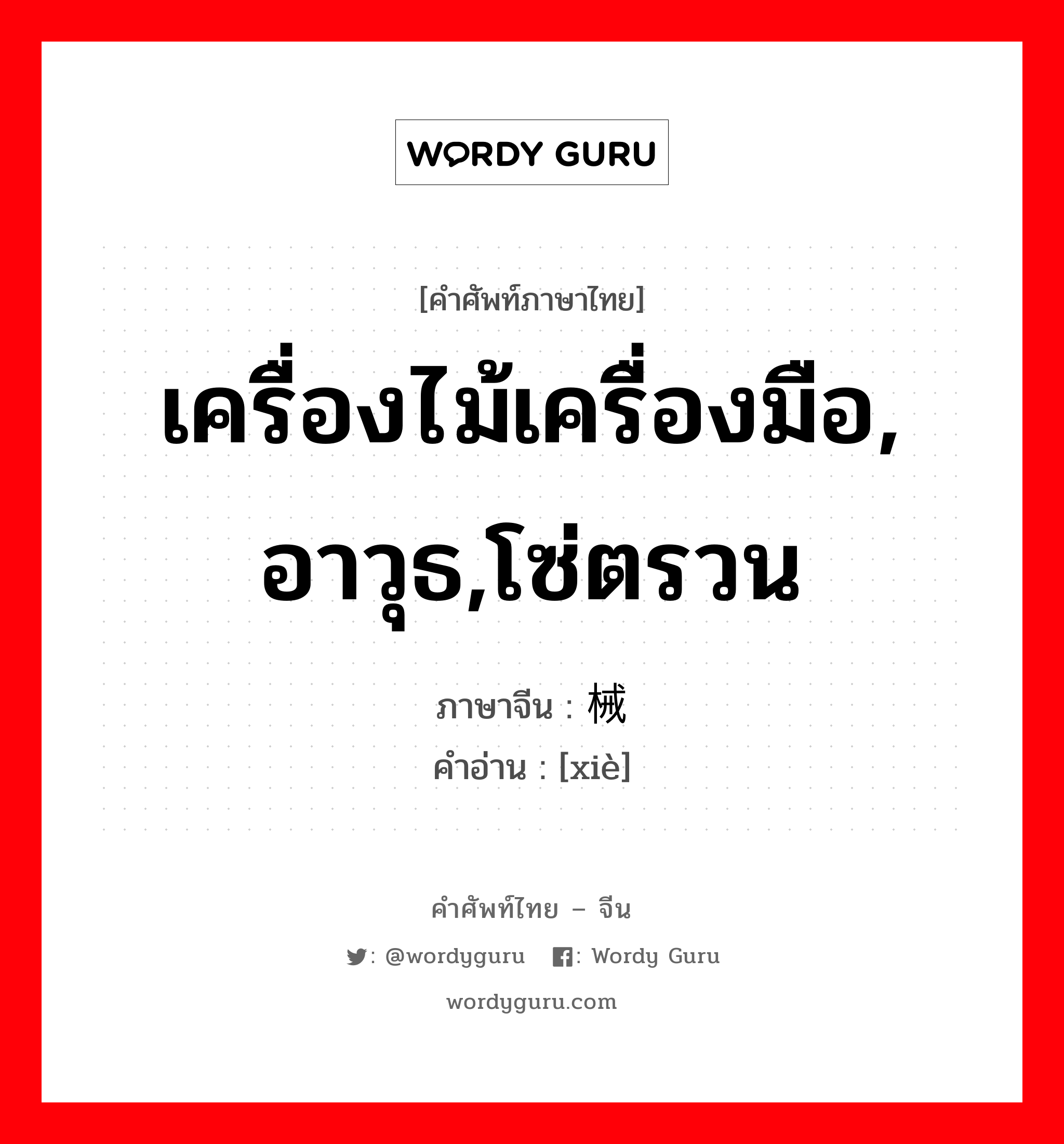 เครื่องไม้เครื่องมือ, อาวุธ,โซ่ตรวน ภาษาจีนคืออะไร, คำศัพท์ภาษาไทย - จีน เครื่องไม้เครื่องมือ, อาวุธ,โซ่ตรวน ภาษาจีน 械 คำอ่าน [xiè]