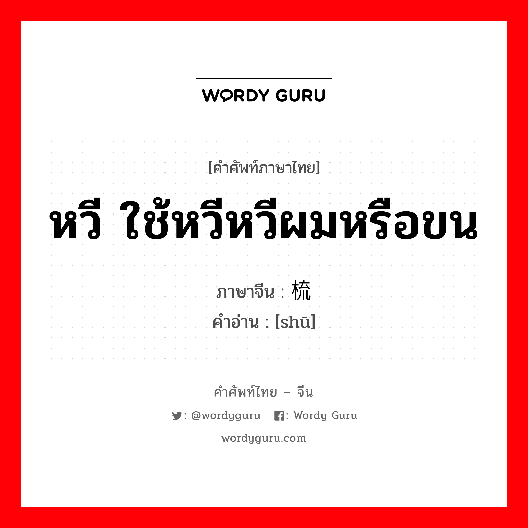 หวี ใช้หวีหวีผมหรือขน ภาษาจีนคืออะไร, คำศัพท์ภาษาไทย - จีน หวี ใช้หวีหวีผมหรือขน ภาษาจีน 梳 คำอ่าน [shū]