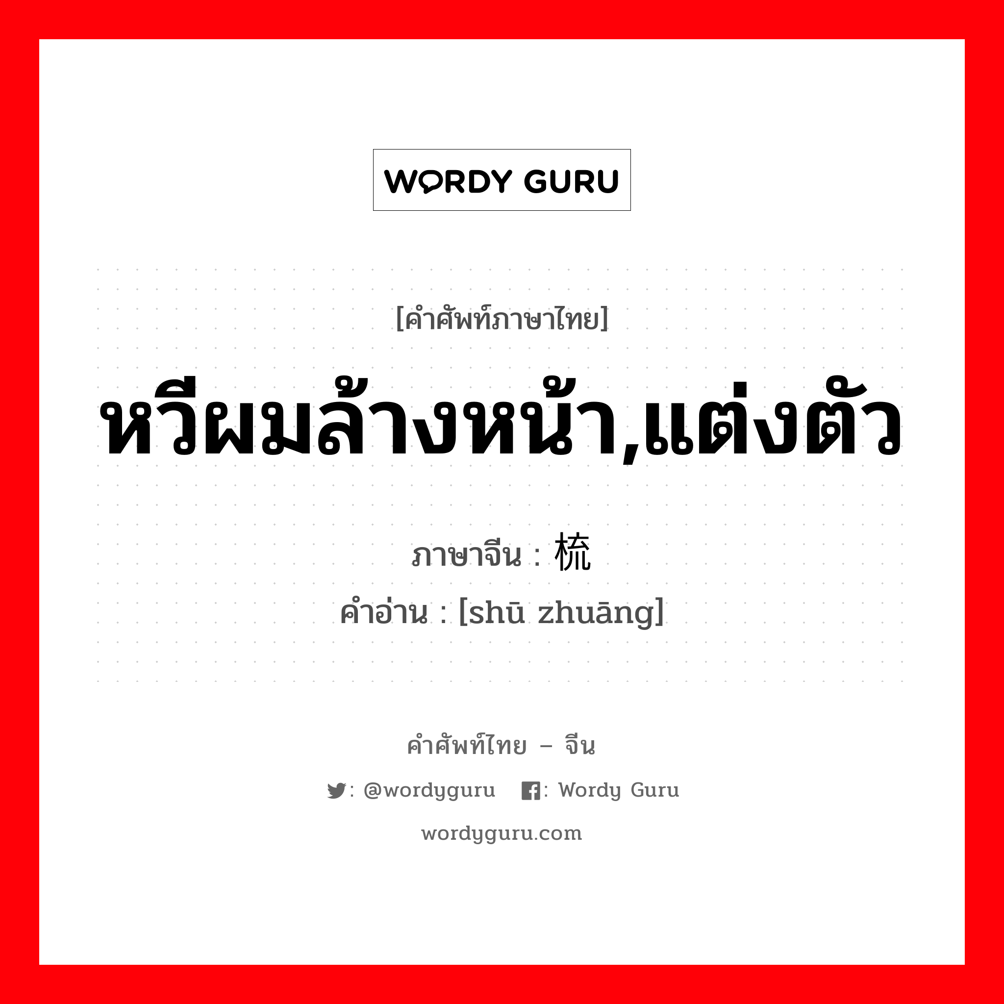 หวีผมล้างหน้า,แต่งตัว ภาษาจีนคืออะไร, คำศัพท์ภาษาไทย - จีน หวีผมล้างหน้า,แต่งตัว ภาษาจีน 梳妆 คำอ่าน [shū zhuāng]