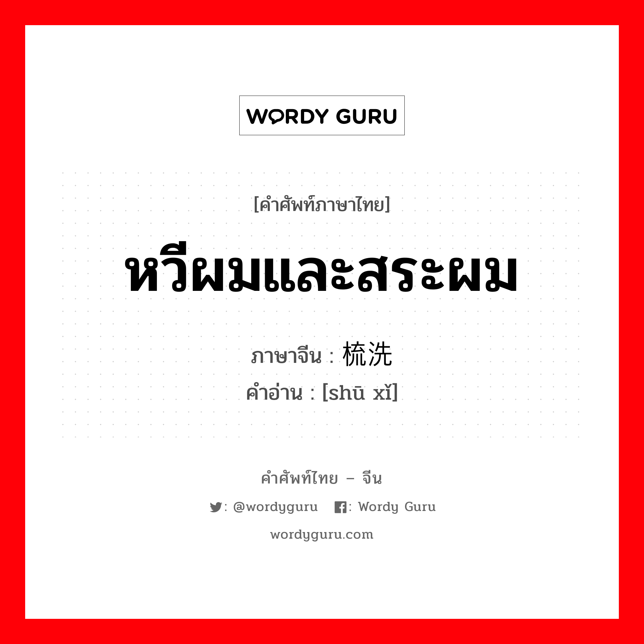 หวีผมและสระผม ภาษาจีนคืออะไร, คำศัพท์ภาษาไทย - จีน หวีผมและสระผม ภาษาจีน 梳洗 คำอ่าน [shū xǐ]