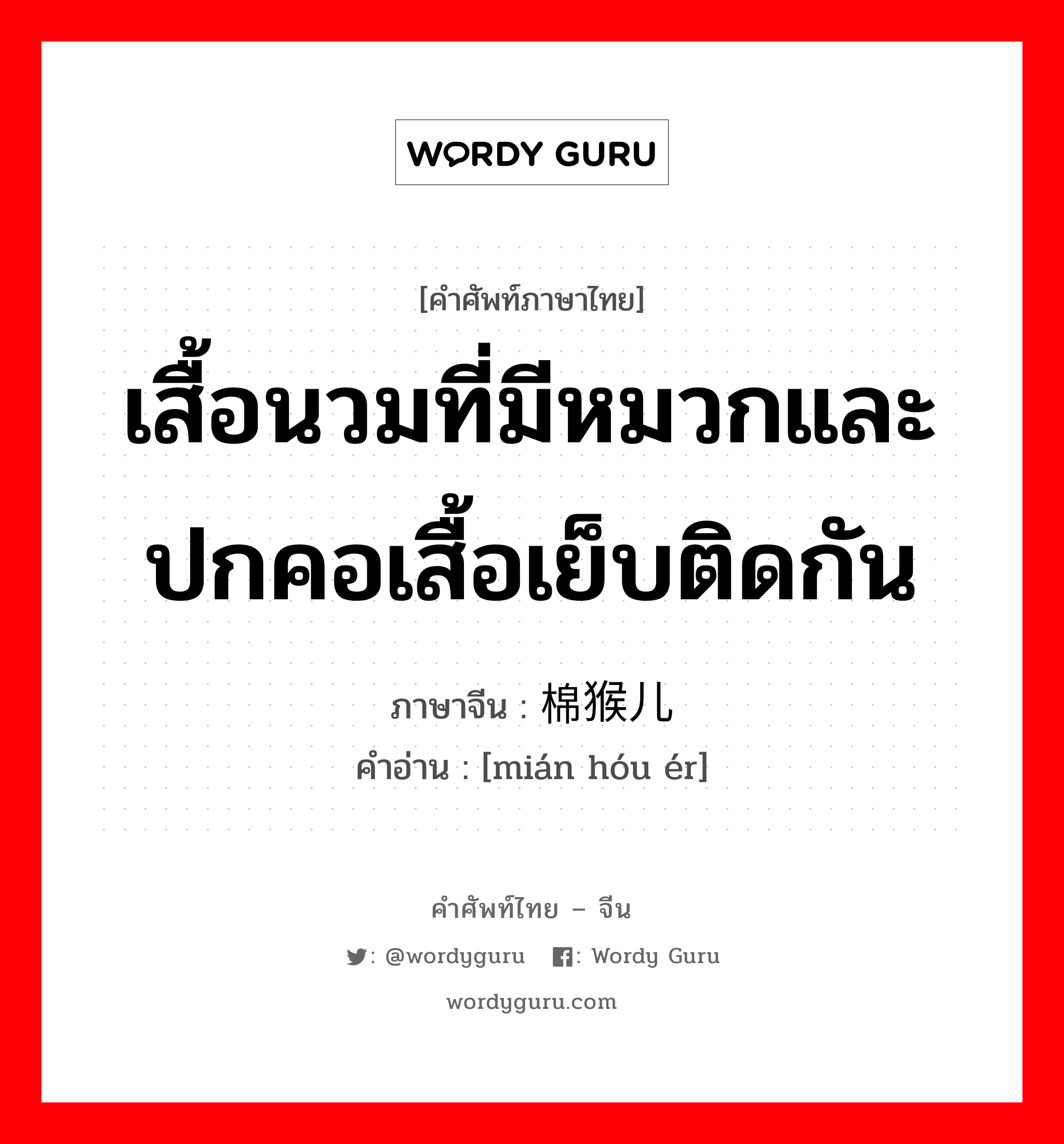 เสื้อนวมที่มีหมวกและปกคอเสื้อเย็บติดกัน ภาษาจีนคืออะไร, คำศัพท์ภาษาไทย - จีน เสื้อนวมที่มีหมวกและปกคอเสื้อเย็บติดกัน ภาษาจีน 棉猴儿 คำอ่าน [mián hóu ér]