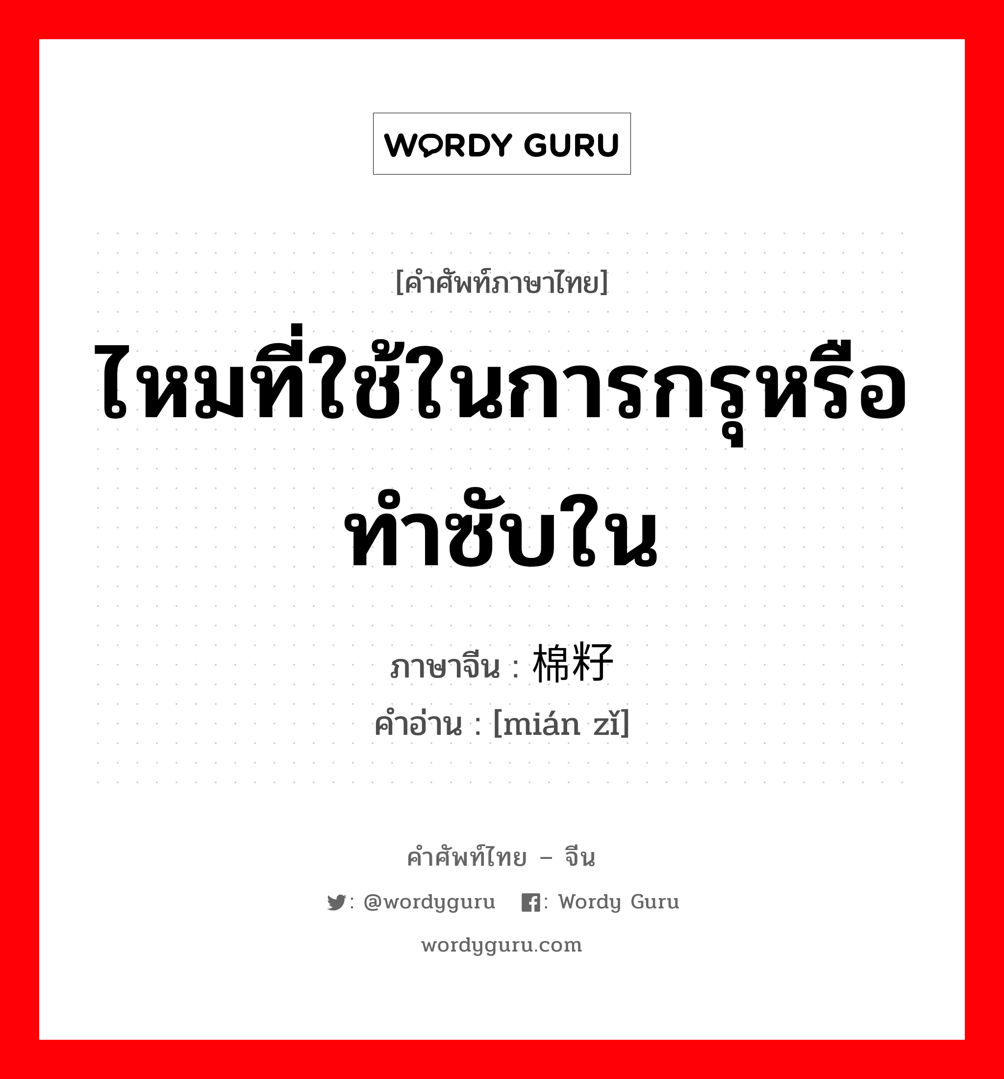 ไหมที่ใช้ในการกรุหรือทำซับใน ภาษาจีนคืออะไร, คำศัพท์ภาษาไทย - จีน ไหมที่ใช้ในการกรุหรือทำซับใน ภาษาจีน 棉籽 คำอ่าน [mián zǐ]