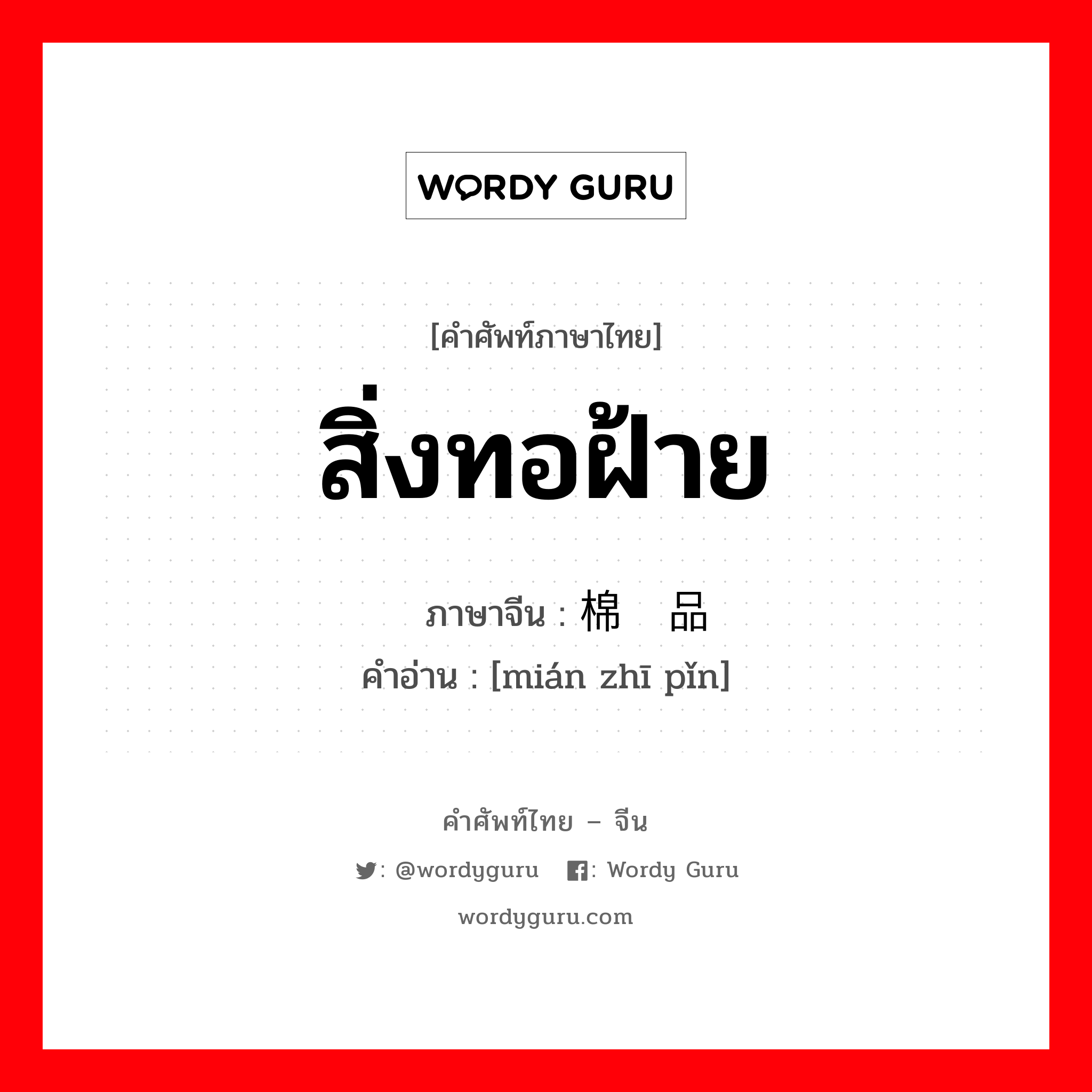 สิ่งทอฝ้าย ภาษาจีนคืออะไร, คำศัพท์ภาษาไทย - จีน สิ่งทอฝ้าย ภาษาจีน 棉织品 คำอ่าน [mián zhī pǐn]