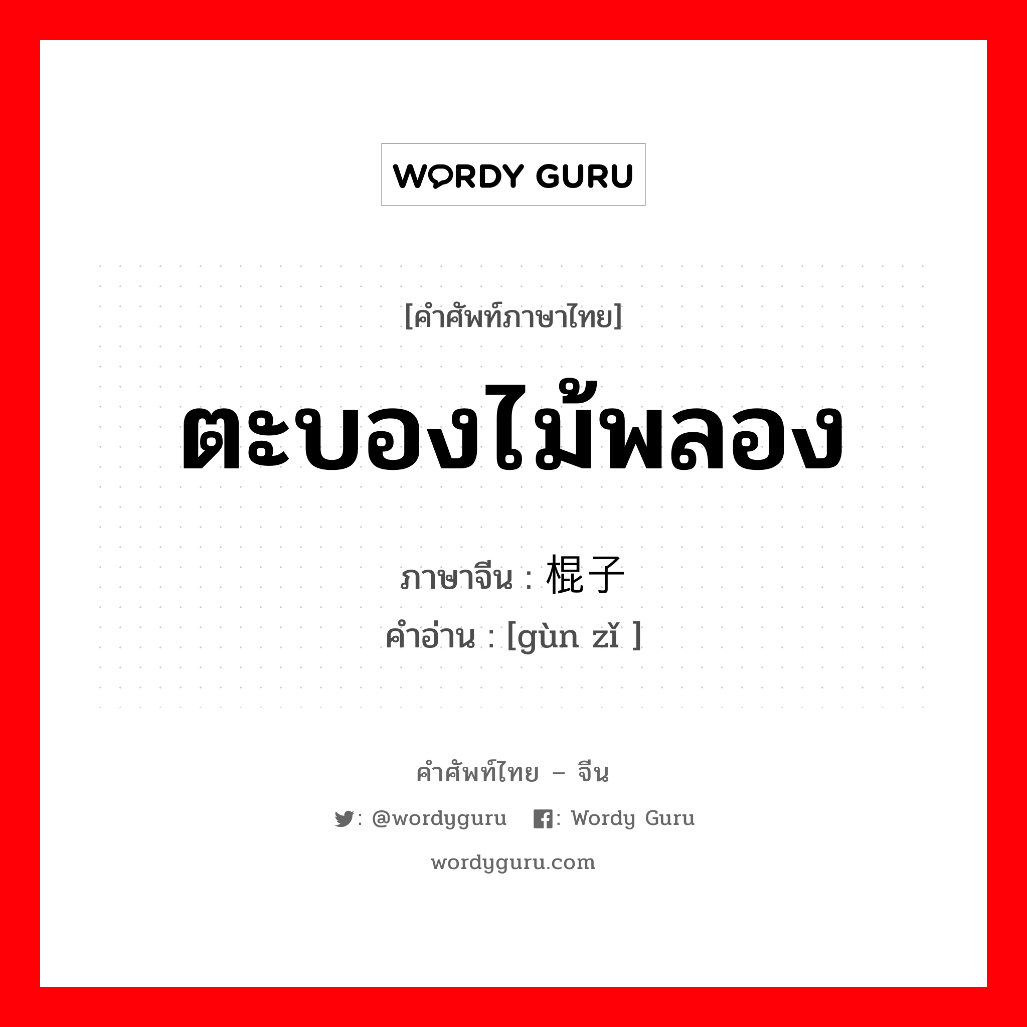 ตะบองไม้พลอง ภาษาจีนคืออะไร, คำศัพท์ภาษาไทย - จีน ตะบองไม้พลอง ภาษาจีน 棍子 คำอ่าน [gùn zǐ ]