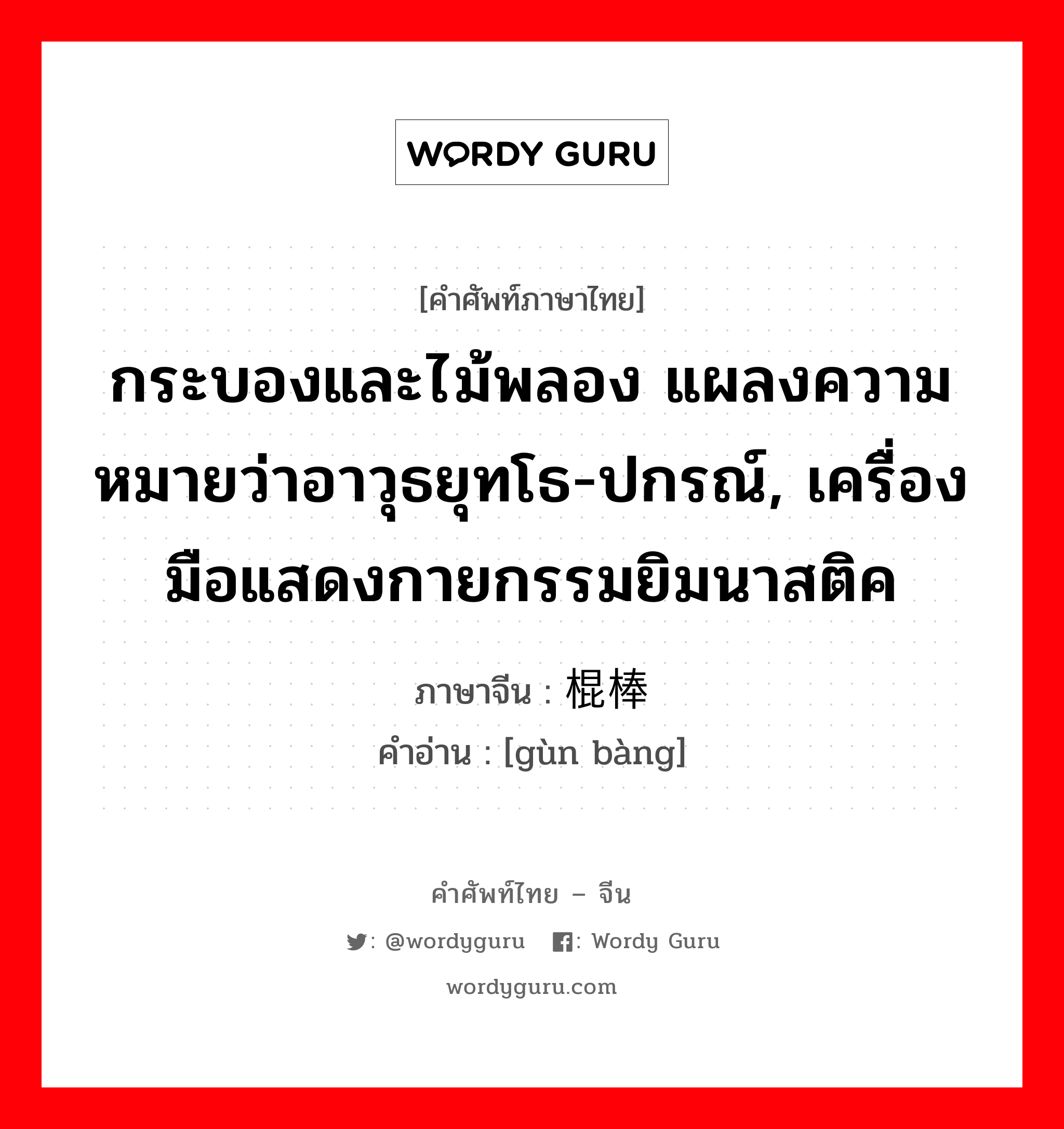 กระบองและไม้พลอง แผลงความหมายว่าอาวุธยุทโธ-ปกรณ์, เครื่องมือแสดงกายกรรมยิมนาสติค ภาษาจีนคืออะไร, คำศัพท์ภาษาไทย - จีน กระบองและไม้พลอง แผลงความหมายว่าอาวุธยุทโธ-ปกรณ์, เครื่องมือแสดงกายกรรมยิมนาสติค ภาษาจีน 棍棒 คำอ่าน [gùn bàng]