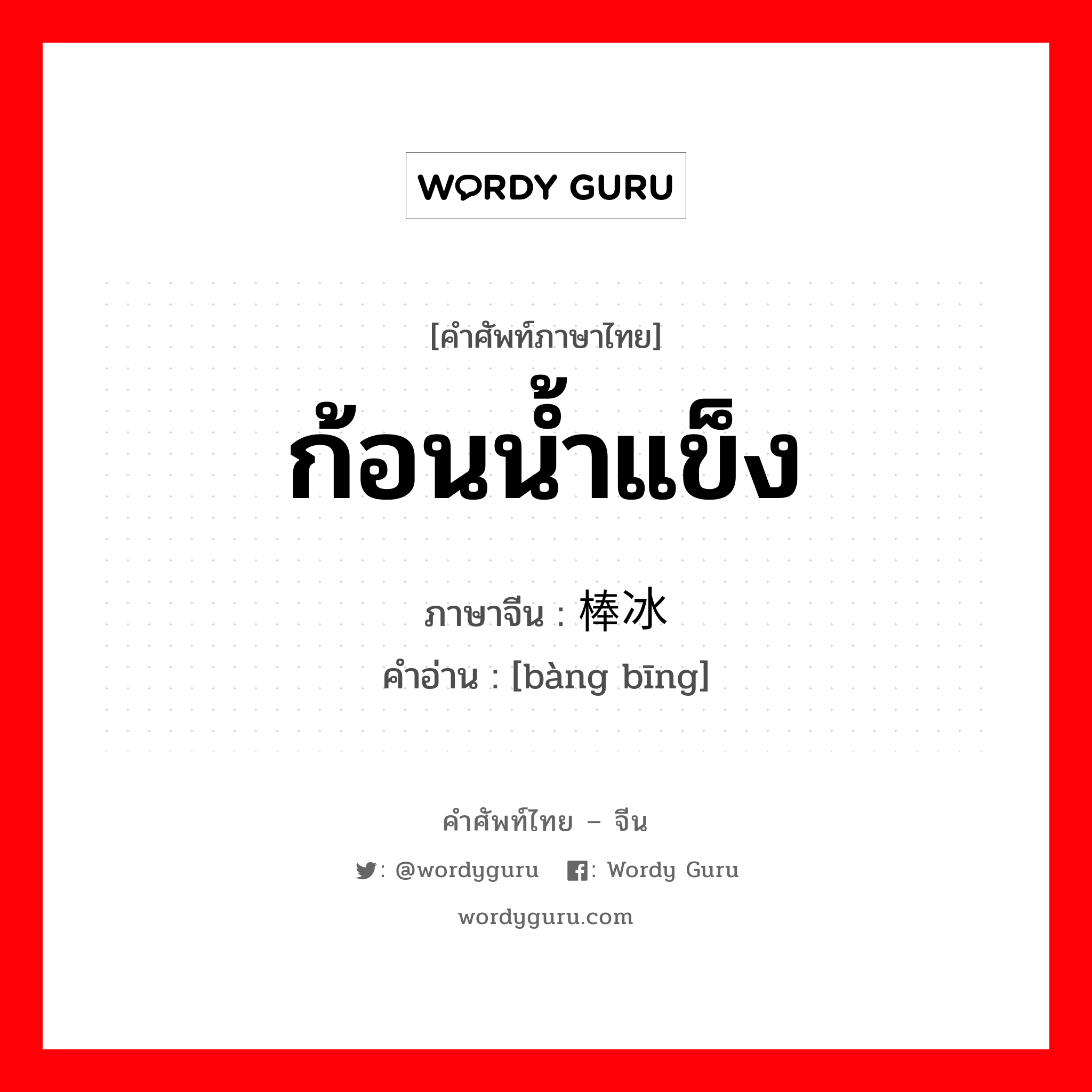 ก้อนน้ำแข็ง ภาษาจีนคืออะไร, คำศัพท์ภาษาไทย - จีน ก้อนน้ำแข็ง ภาษาจีน 棒冰 คำอ่าน [bàng bīng]