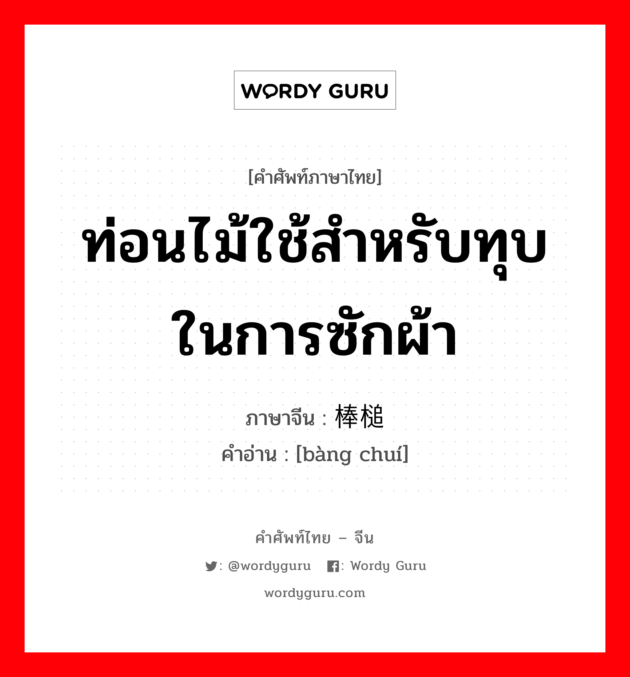 ท่อนไม้ใช้สำหรับทุบในการซักผ้า ภาษาจีนคืออะไร, คำศัพท์ภาษาไทย - จีน ท่อนไม้ใช้สำหรับทุบในการซักผ้า ภาษาจีน 棒槌 คำอ่าน [bàng chuí]