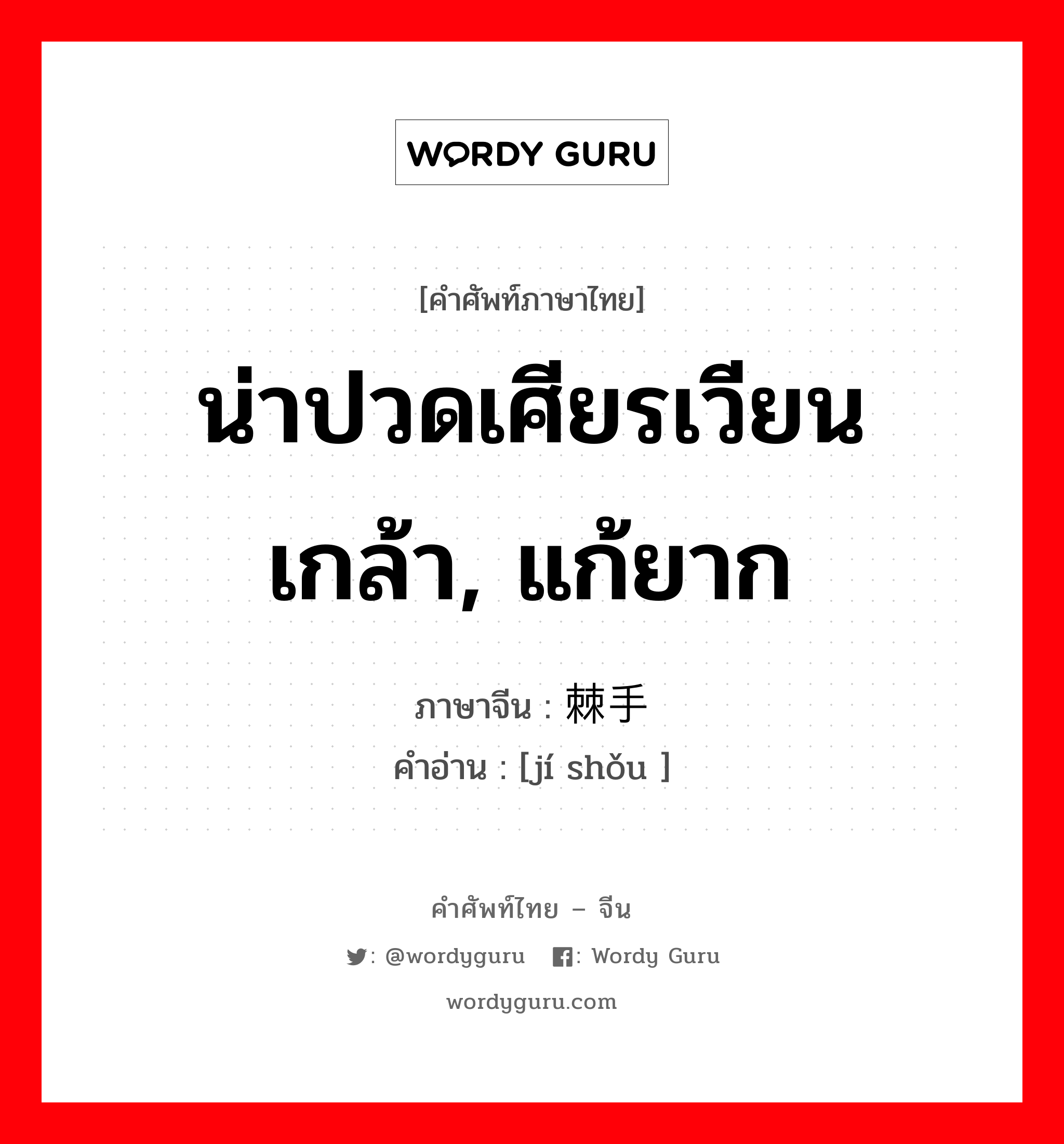 น่าปวดเศียรเวียนเกล้า, แก้ยาก ภาษาจีนคืออะไร, คำศัพท์ภาษาไทย - จีน น่าปวดเศียรเวียนเกล้า, แก้ยาก ภาษาจีน 棘手 คำอ่าน [jí shǒu ]