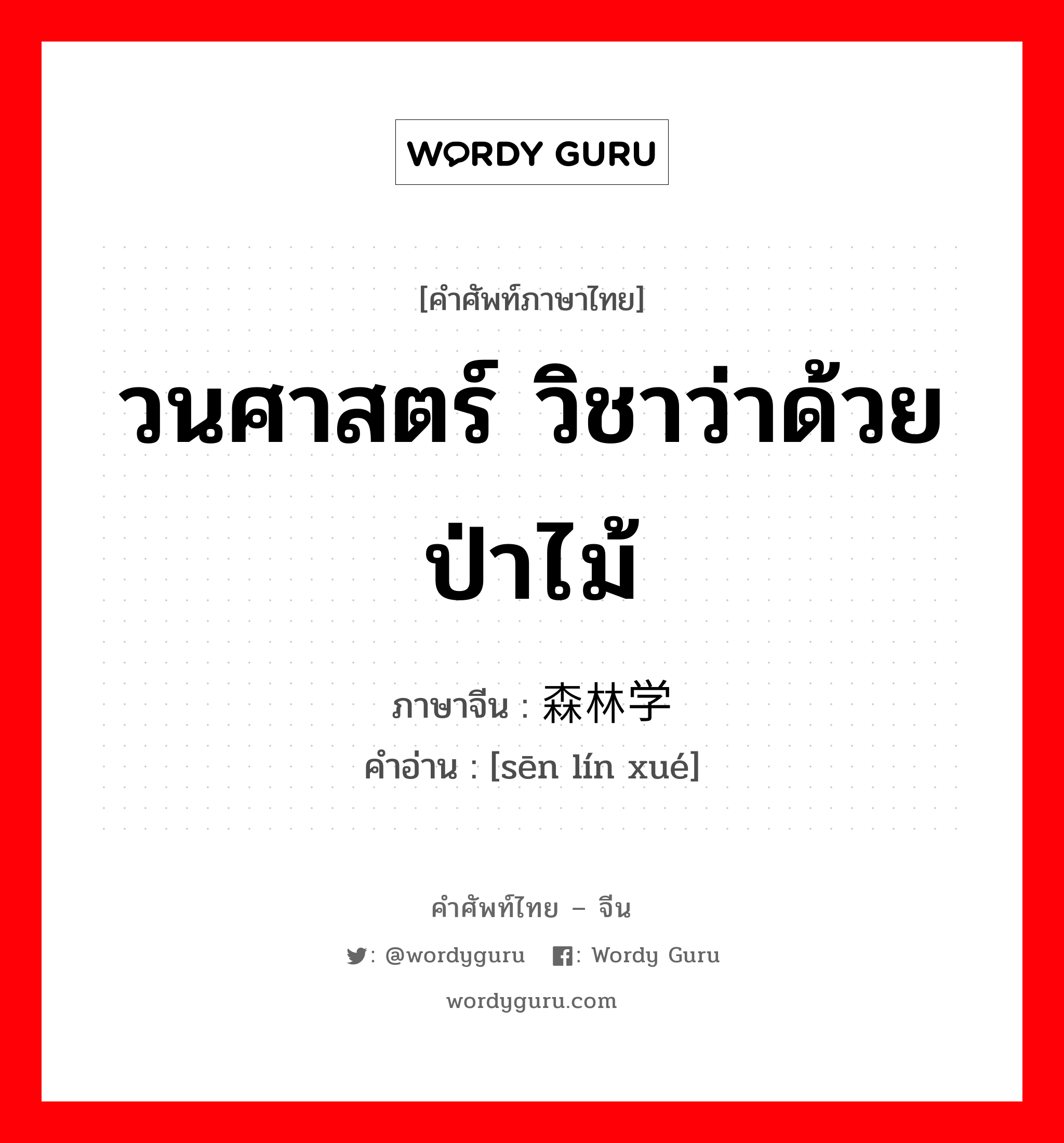 วนศาสตร์ วิชาว่าด้วยป่าไม้ ภาษาจีนคืออะไร, คำศัพท์ภาษาไทย - จีน วนศาสตร์ วิชาว่าด้วยป่าไม้ ภาษาจีน 森林学 คำอ่าน [sēn lín xué]