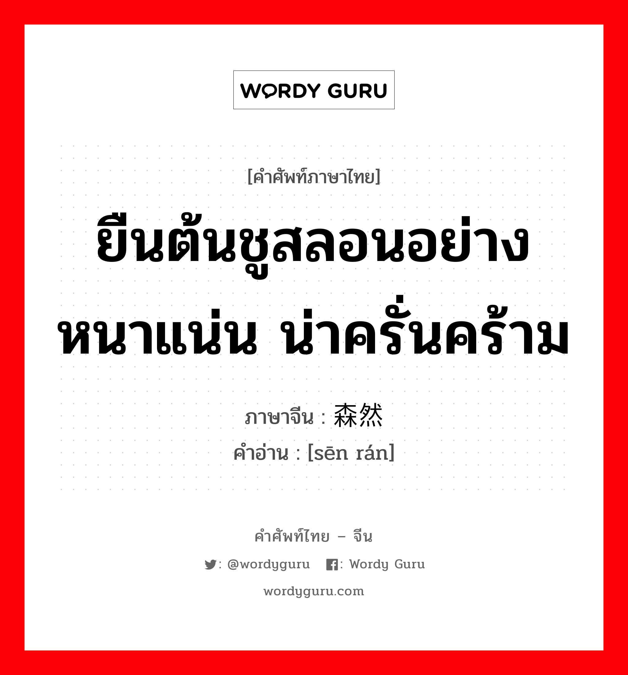 ยืนต้นชูสลอนอย่างหนาแน่น น่าครั่นคร้าม ภาษาจีนคืออะไร, คำศัพท์ภาษาไทย - จีน ยืนต้นชูสลอนอย่างหนาแน่น น่าครั่นคร้าม ภาษาจีน 森然 คำอ่าน [sēn rán]