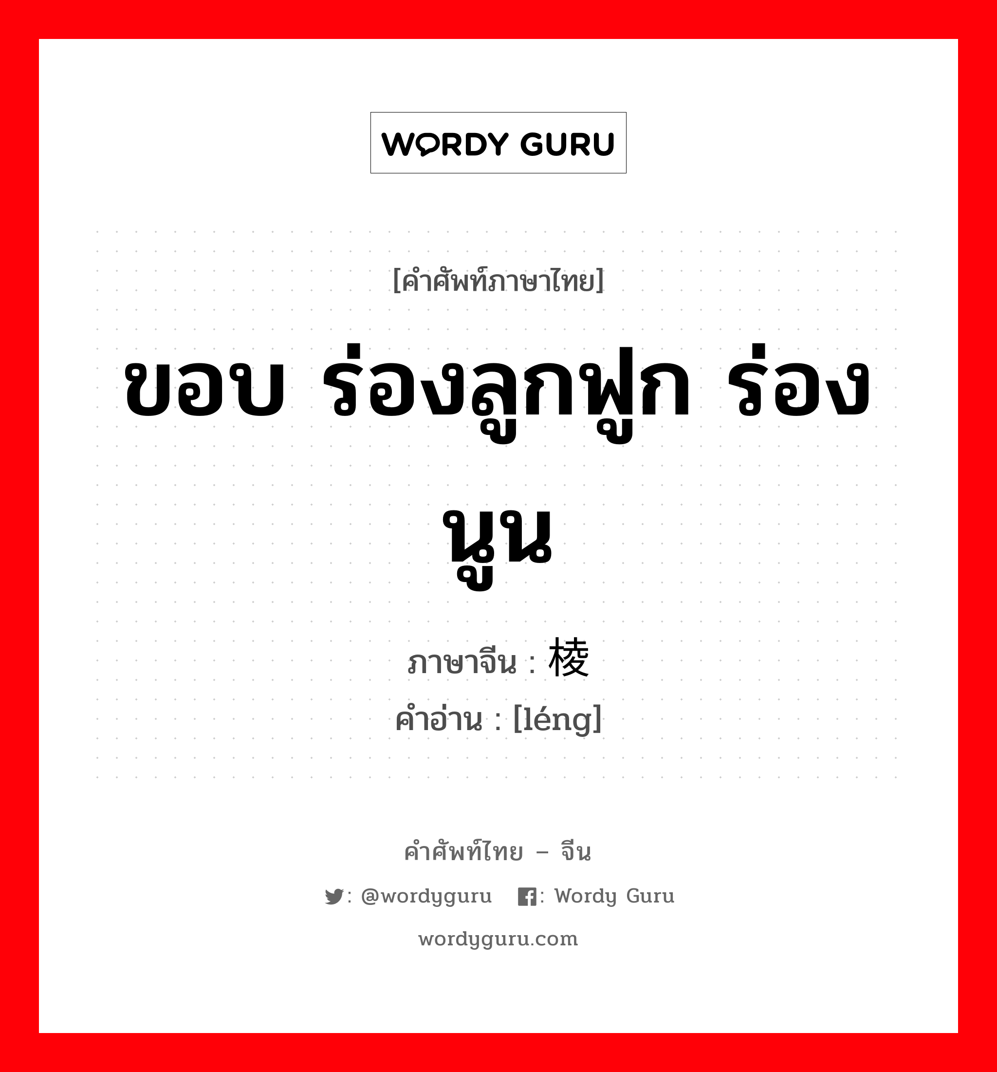 ขอบ ร่องลูกฟูก ร่องนูน ภาษาจีนคืออะไร, คำศัพท์ภาษาไทย - จีน ขอบ ร่องลูกฟูก ร่องนูน ภาษาจีน 棱 คำอ่าน [léng]