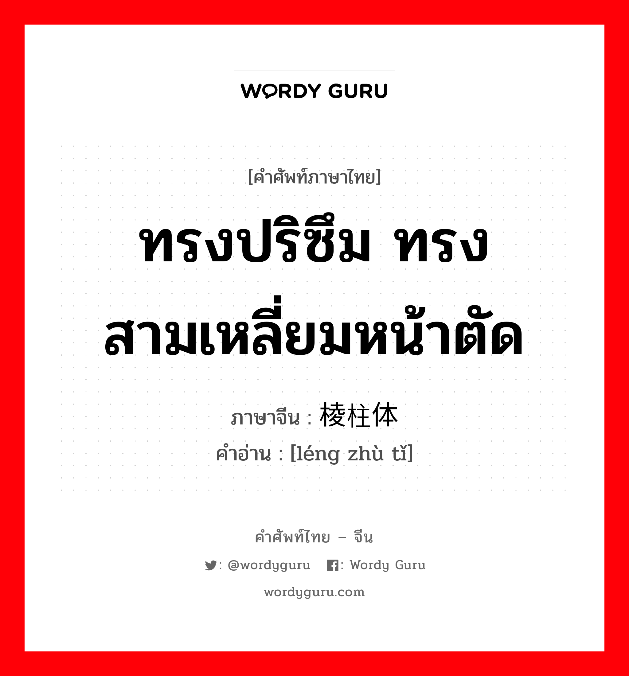 ทรงปริซึม ทรงสามเหลี่ยมหน้าตัด ภาษาจีนคืออะไร, คำศัพท์ภาษาไทย - จีน ทรงปริซึม ทรงสามเหลี่ยมหน้าตัด ภาษาจีน 棱柱体 คำอ่าน [léng zhù tǐ]