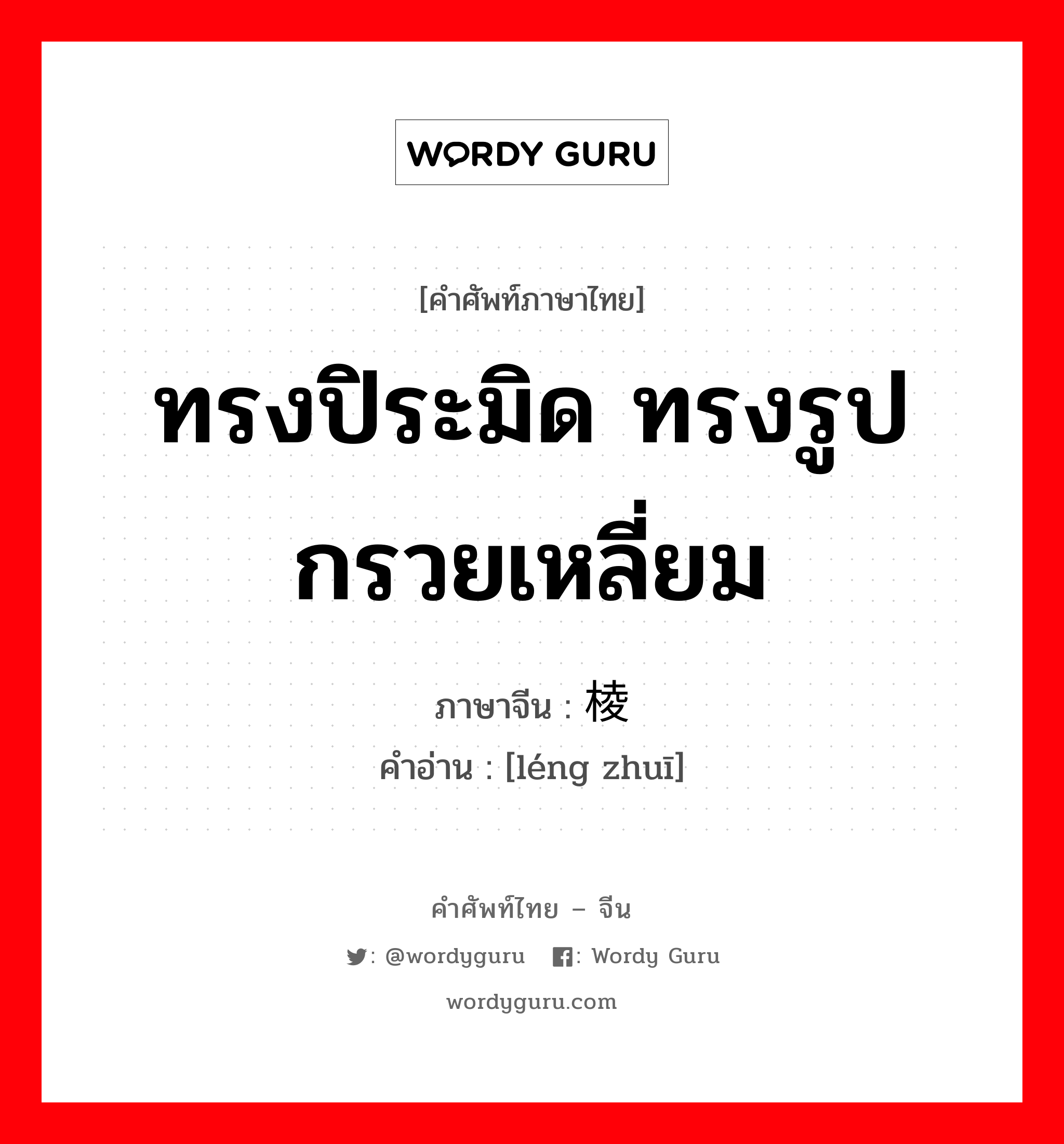 ทรงปิระมิด ทรงรูปกรวยเหลี่ยม ภาษาจีนคืออะไร, คำศัพท์ภาษาไทย - จีน ทรงปิระมิด ทรงรูปกรวยเหลี่ยม ภาษาจีน 棱锥 คำอ่าน [léng zhuī]