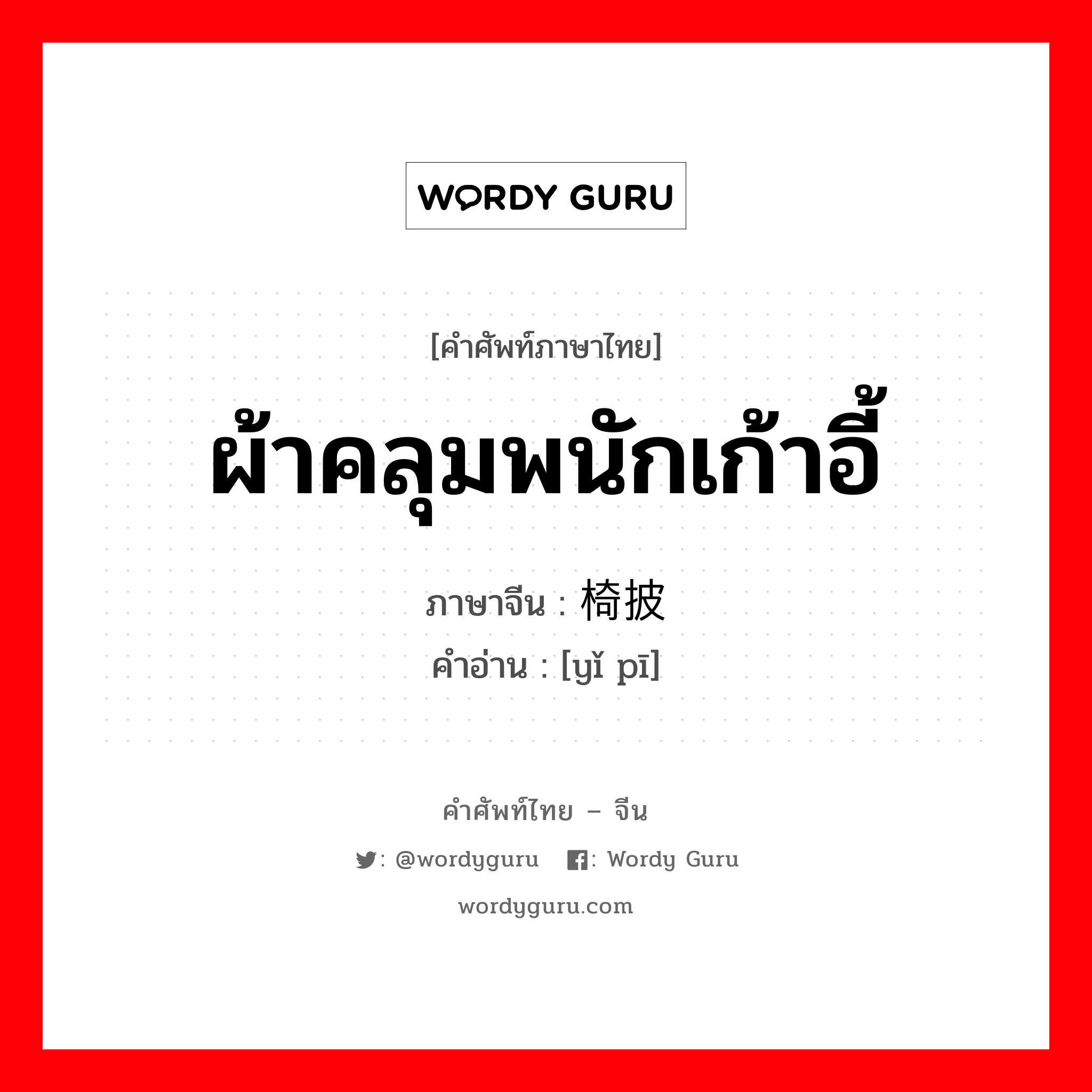 ผ้าคลุมพนักเก้าอี้ ภาษาจีนคืออะไร, คำศัพท์ภาษาไทย - จีน ผ้าคลุมพนักเก้าอี้ ภาษาจีน 椅披 คำอ่าน [yǐ pī]