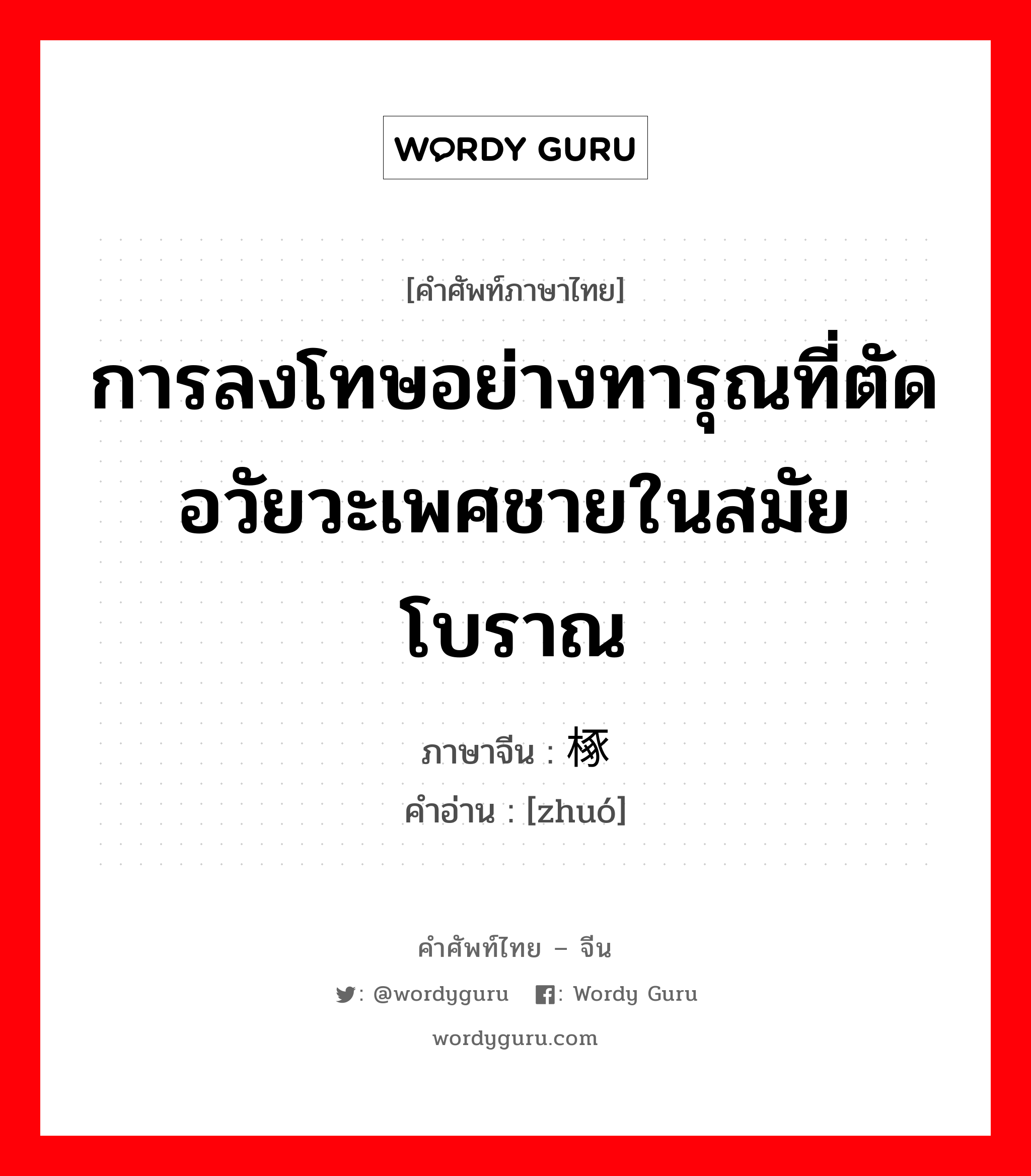 การลงโทษอย่างทารุณที่ตัดอวัยวะเพศชายในสมัยโบราณ ภาษาจีนคืออะไร, คำศัพท์ภาษาไทย - จีน การลงโทษอย่างทารุณที่ตัดอวัยวะเพศชายในสมัยโบราณ ภาษาจีน 椓 คำอ่าน [zhuó]