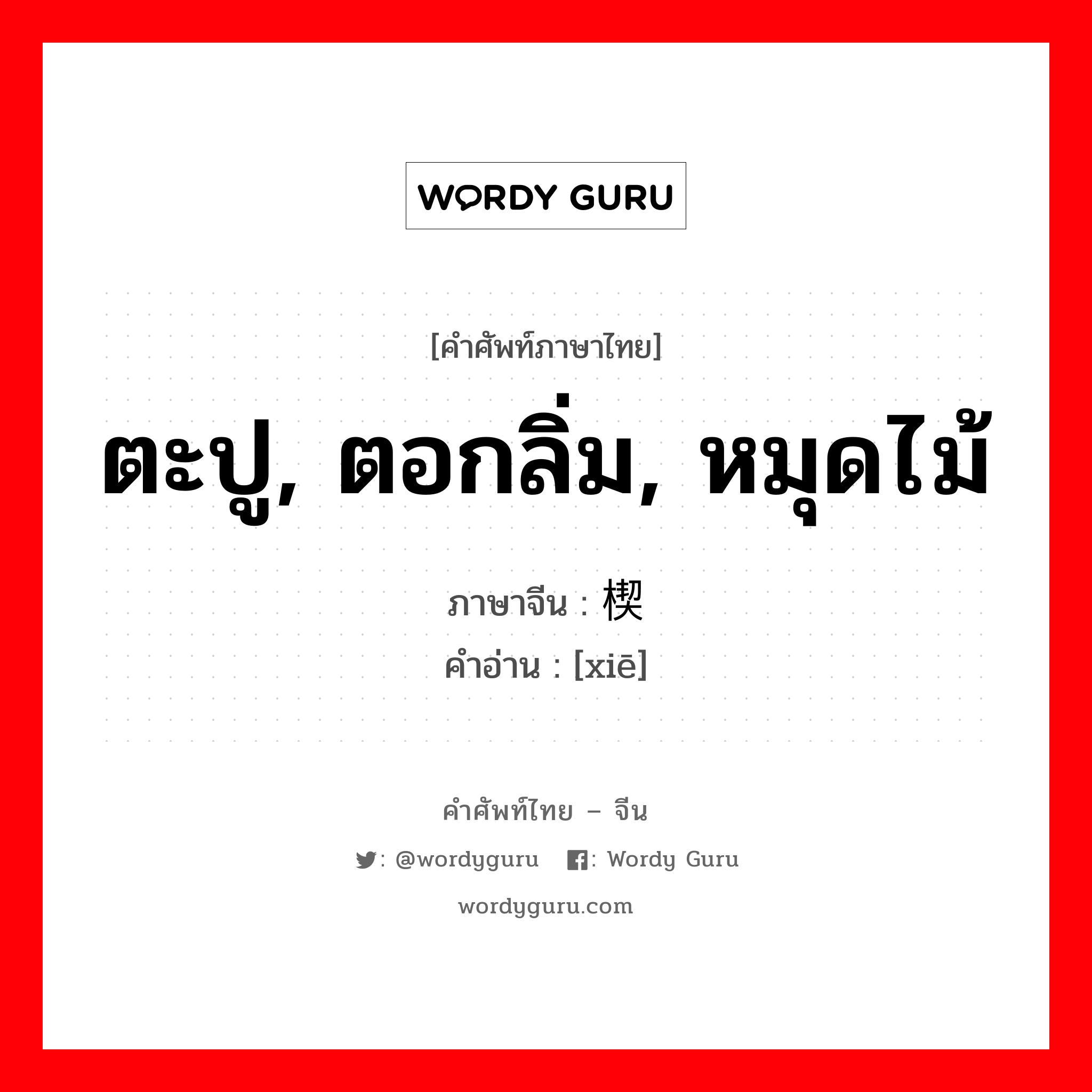 ตะปู, ตอกลิ่ม, หมุดไม้ ภาษาจีนคืออะไร, คำศัพท์ภาษาไทย - จีน ตะปู, ตอกลิ่ม, หมุดไม้ ภาษาจีน 楔 คำอ่าน [xiē]