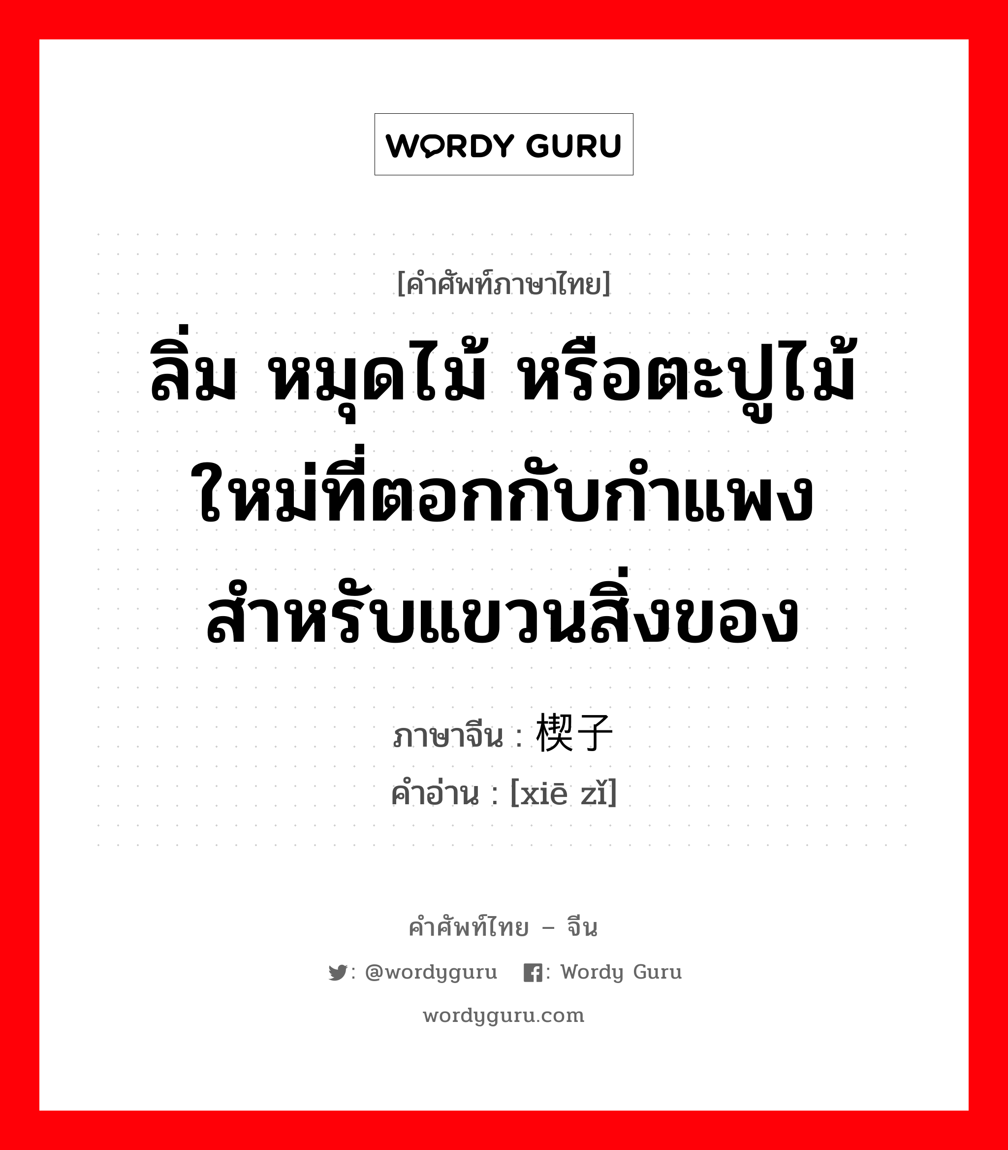 ลิ่ม หมุดไม้ หรือตะปูไม้ใหม่ที่ตอกกับกำแพงสำหรับแขวนสิ่งของ ภาษาจีนคืออะไร, คำศัพท์ภาษาไทย - จีน ลิ่ม หมุดไม้ หรือตะปูไม้ใหม่ที่ตอกกับกำแพงสำหรับแขวนสิ่งของ ภาษาจีน 楔子 คำอ่าน [xiē zǐ]