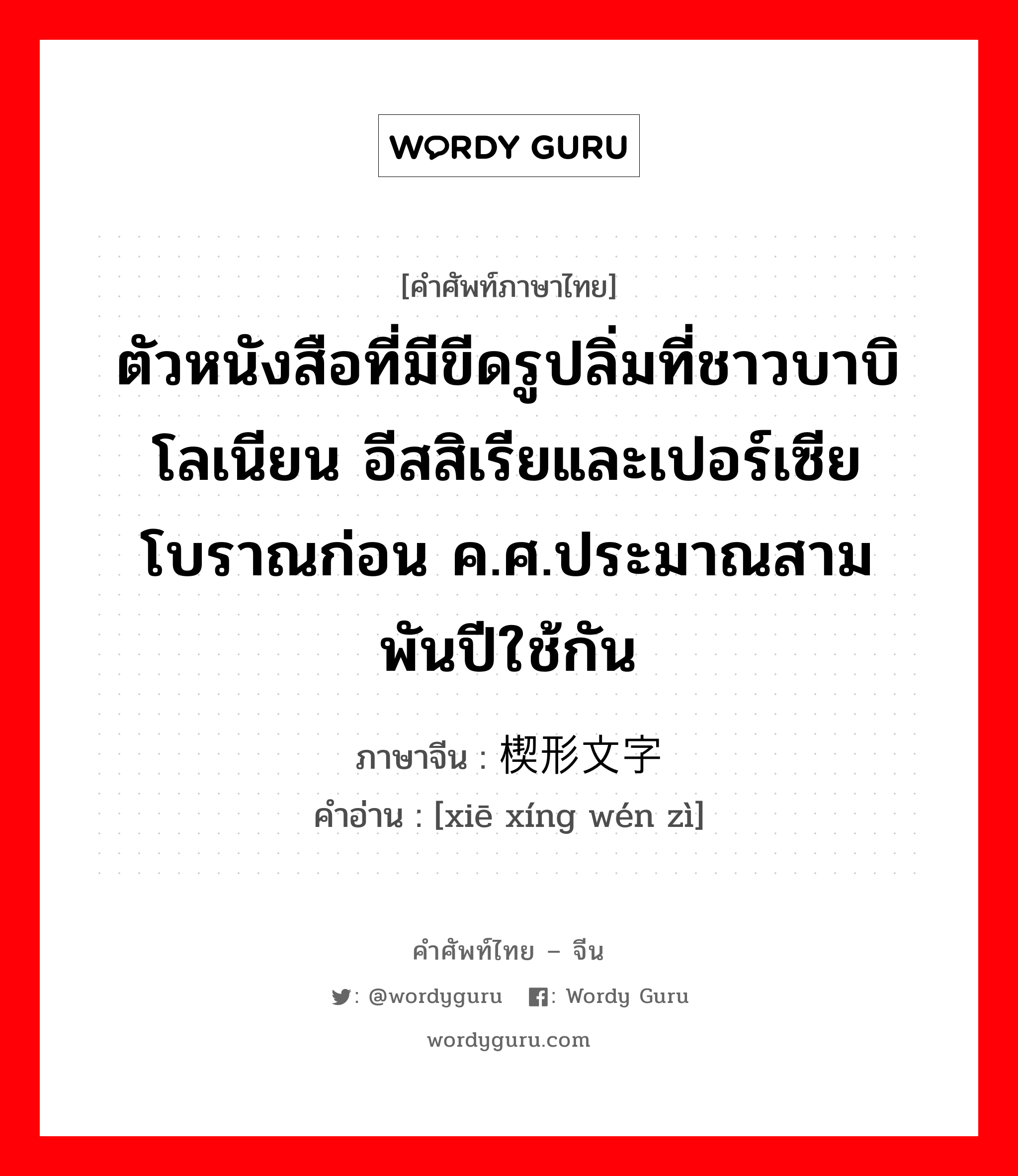 楔形文字 ภาษาไทย?, คำศัพท์ภาษาไทย - จีน 楔形文字 ภาษาจีน ตัวหนังสือที่มีขีดรูปลิ่มที่ชาวบาบิโลเนียน อีสสิเรียและเปอร์เซียโบราณก่อน ค.ศ.ประมาณสามพันปีใช้กัน คำอ่าน [xiē xíng wén zì]