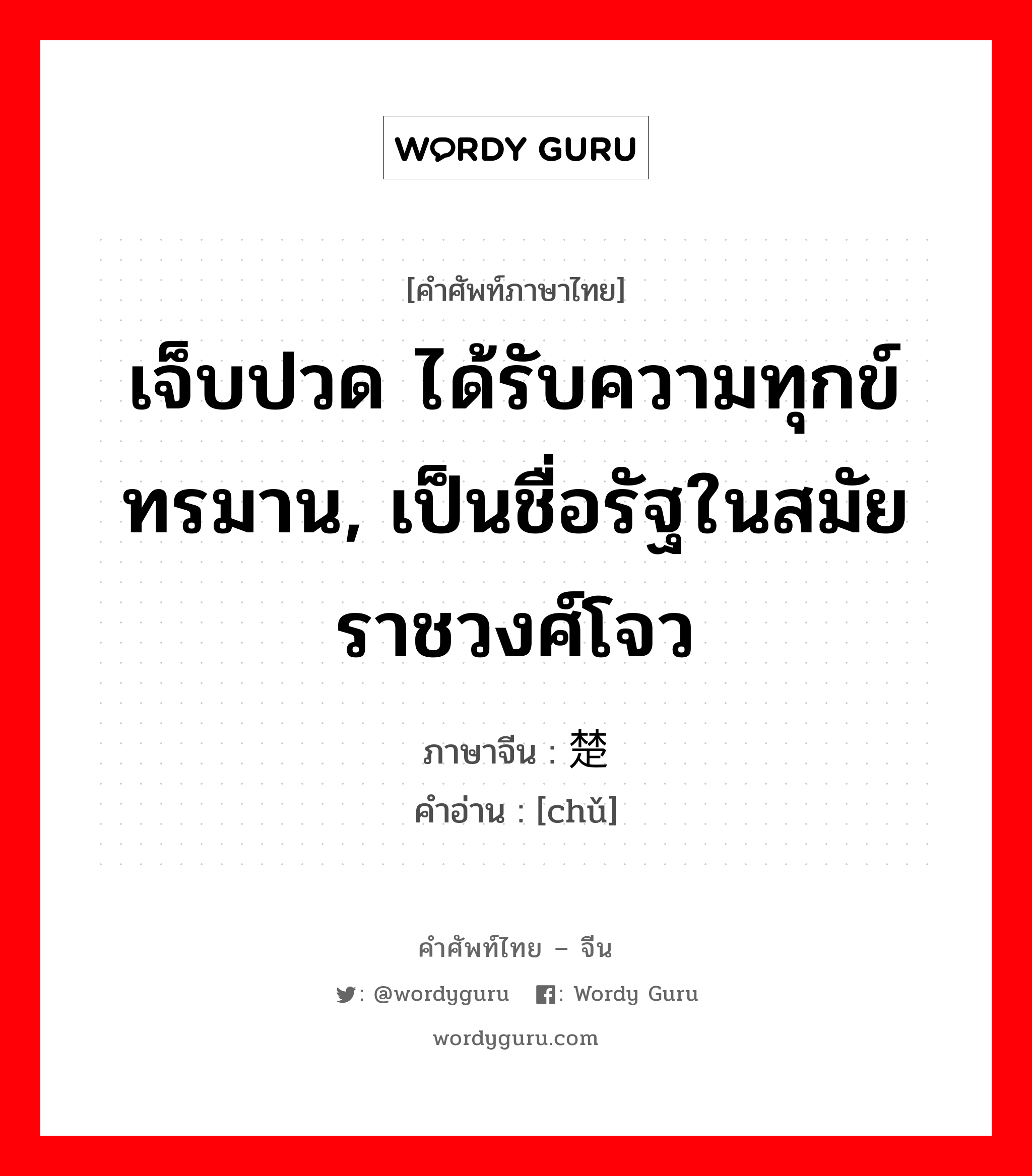 เจ็บปวด ได้รับความทุกข์ทรมาน, เป็นชื่อรัฐในสมัยราชวงศ์โจว ภาษาจีนคืออะไร, คำศัพท์ภาษาไทย - จีน เจ็บปวด ได้รับความทุกข์ทรมาน, เป็นชื่อรัฐในสมัยราชวงศ์โจว ภาษาจีน 楚 คำอ่าน [chǔ]