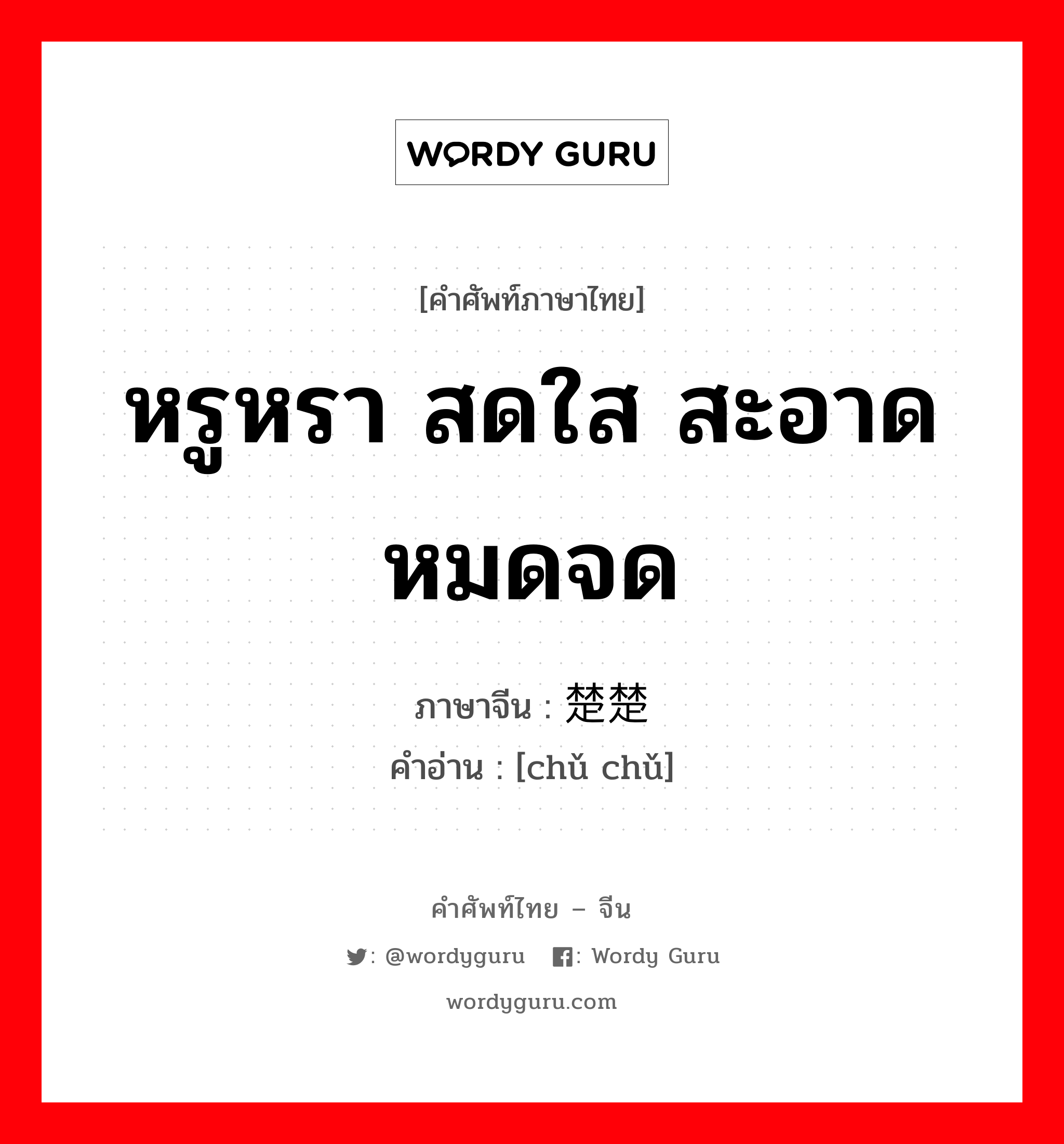 หรูหรา สดใส สะอาดหมดจด ภาษาจีนคืออะไร, คำศัพท์ภาษาไทย - จีน หรูหรา สดใส สะอาดหมดจด ภาษาจีน 楚楚 คำอ่าน [chǔ chǔ]