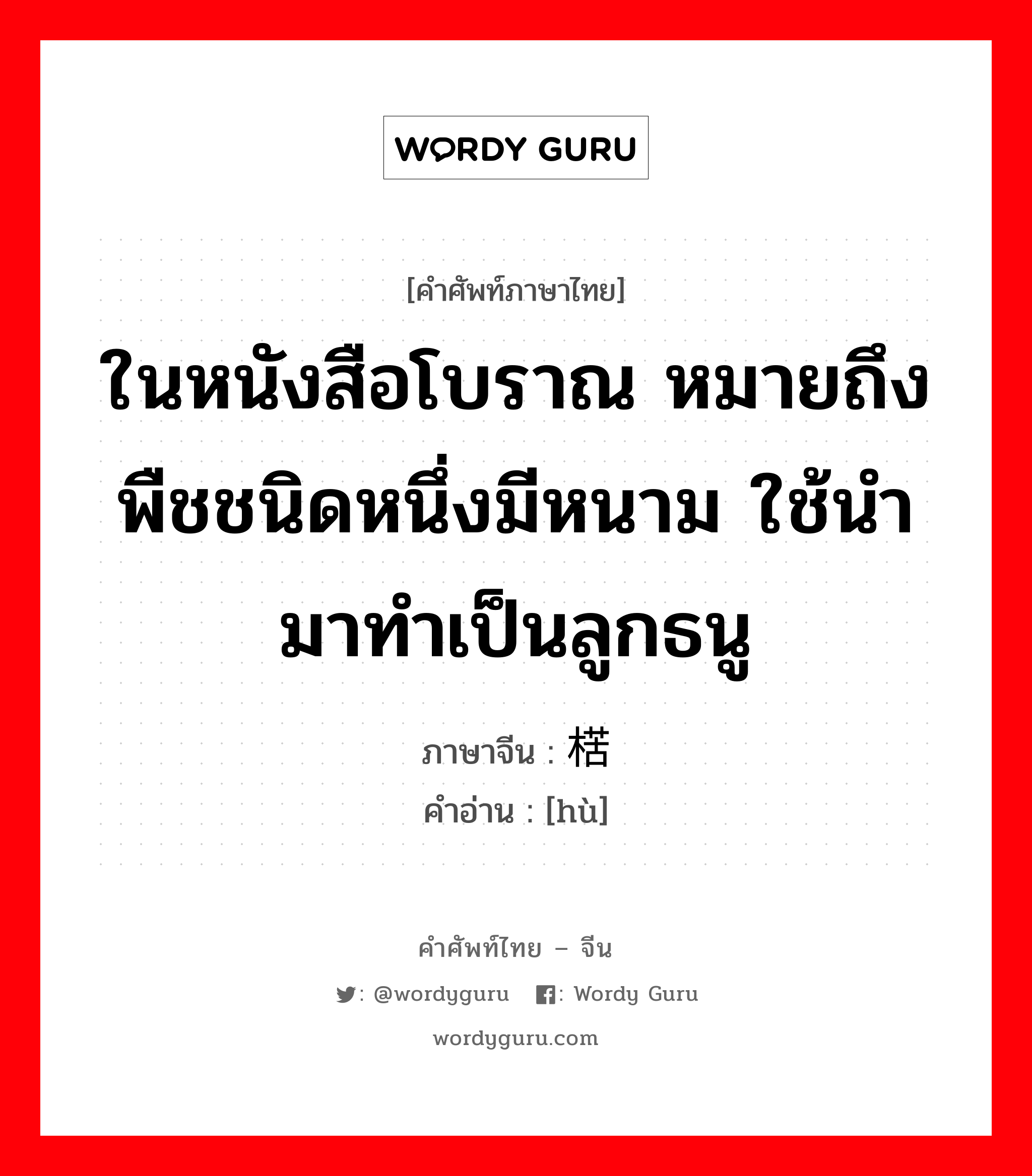 ในหนังสือโบราณ หมายถึงพืชชนิดหนึ่งมีหนาม ใช้นำมาทำเป็นลูกธนู ภาษาจีนคืออะไร, คำศัพท์ภาษาไทย - จีน ในหนังสือโบราณ หมายถึงพืชชนิดหนึ่งมีหนาม ใช้นำมาทำเป็นลูกธนู ภาษาจีน 楛 คำอ่าน [hù]