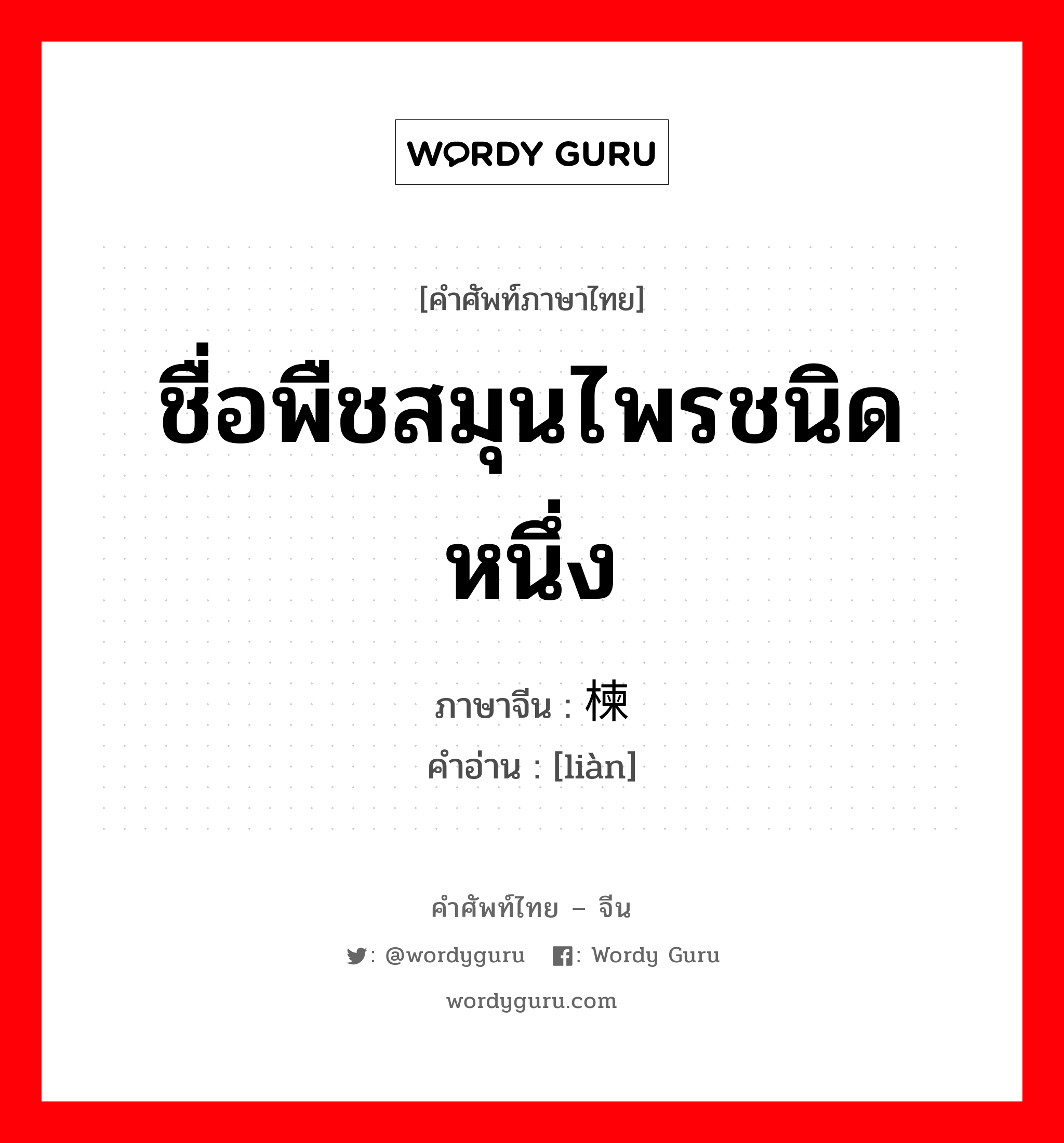 ชื่อพืชสมุนไพรชนิดหนึ่ง ภาษาจีนคืออะไร, คำศัพท์ภาษาไทย - จีน ชื่อพืชสมุนไพรชนิดหนึ่ง ภาษาจีน 楝 คำอ่าน [liàn]