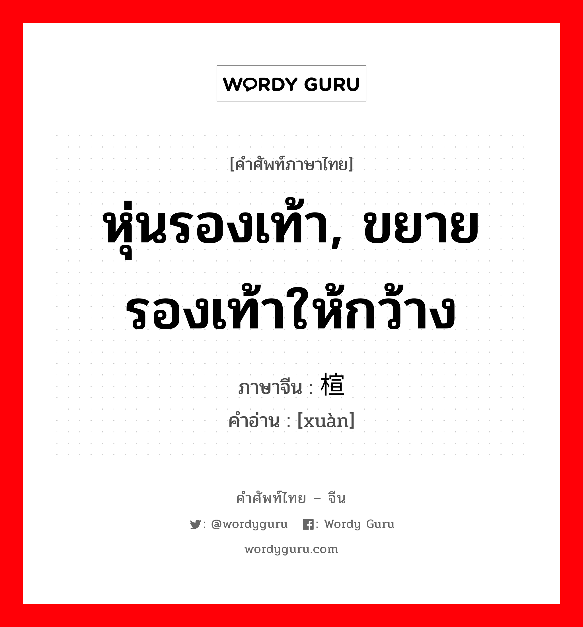 หุ่นรองเท้า, ขยายรองเท้าให้กว้าง ภาษาจีนคืออะไร, คำศัพท์ภาษาไทย - จีน หุ่นรองเท้า, ขยายรองเท้าให้กว้าง ภาษาจีน 楦 คำอ่าน [xuàn]