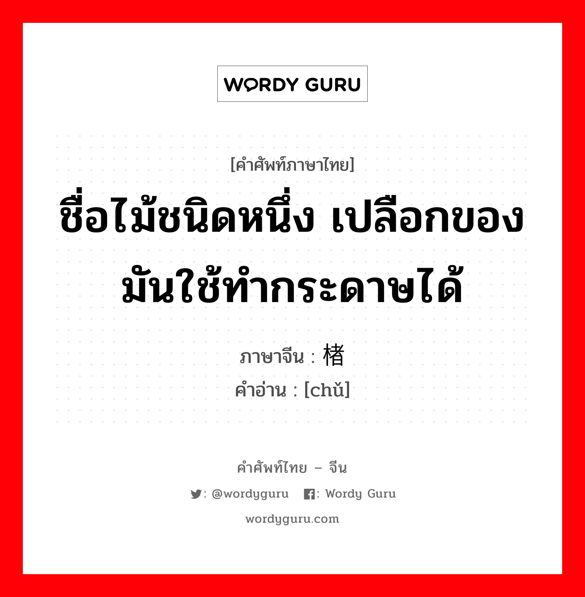 ชื่อไม้ชนิดหนึ่ง เปลือกของมันใช้ทำกระดาษได้ ภาษาจีนคืออะไร, คำศัพท์ภาษาไทย - จีน ชื่อไม้ชนิดหนึ่ง เปลือกของมันใช้ทำกระดาษได้ ภาษาจีน 楮 คำอ่าน [chǔ]