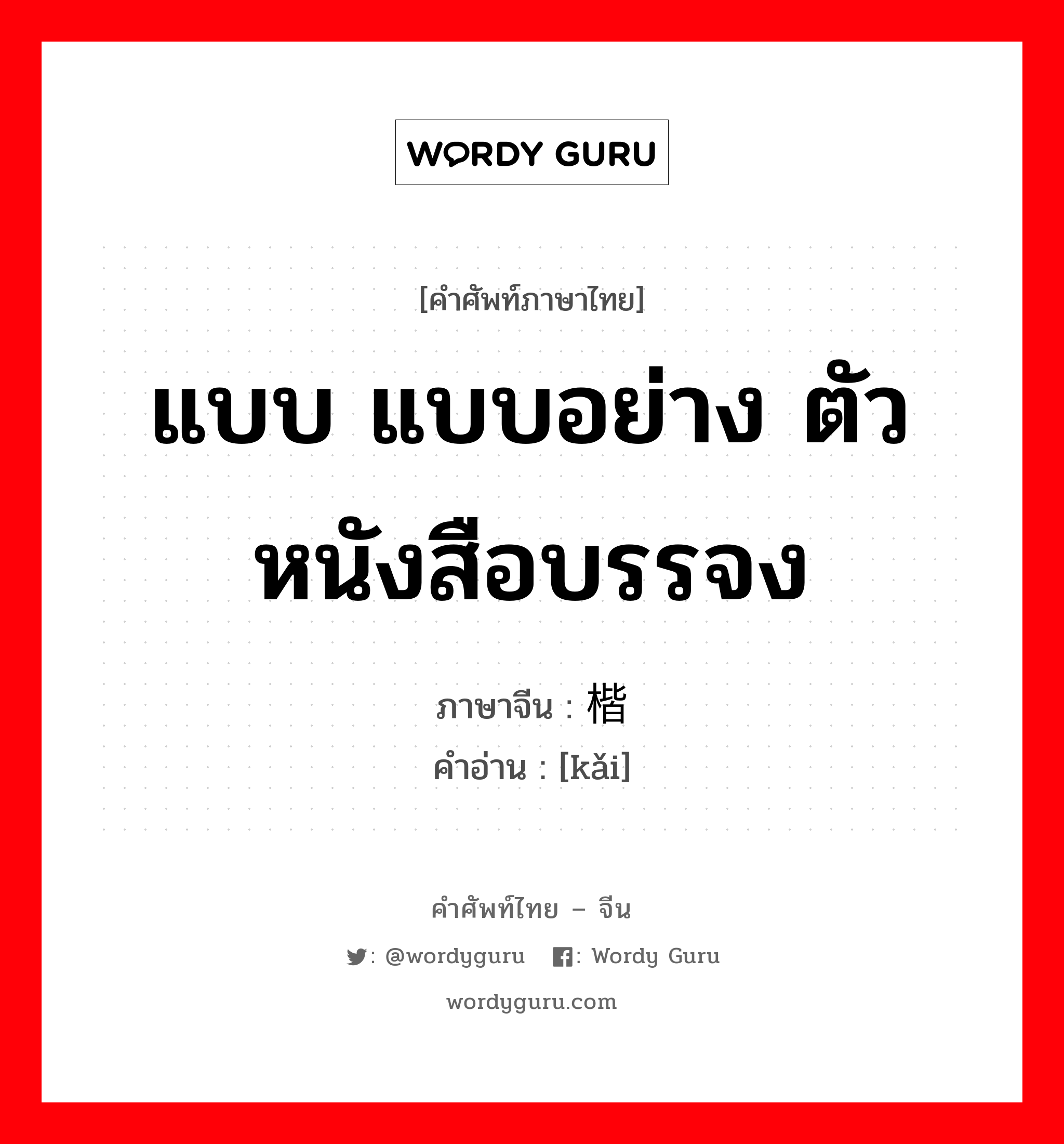 แบบ แบบอย่าง ตัวหนังสือบรรจง ภาษาจีนคืออะไร, คำศัพท์ภาษาไทย - จีน แบบ แบบอย่าง ตัวหนังสือบรรจง ภาษาจีน 楷 คำอ่าน [kǎi]