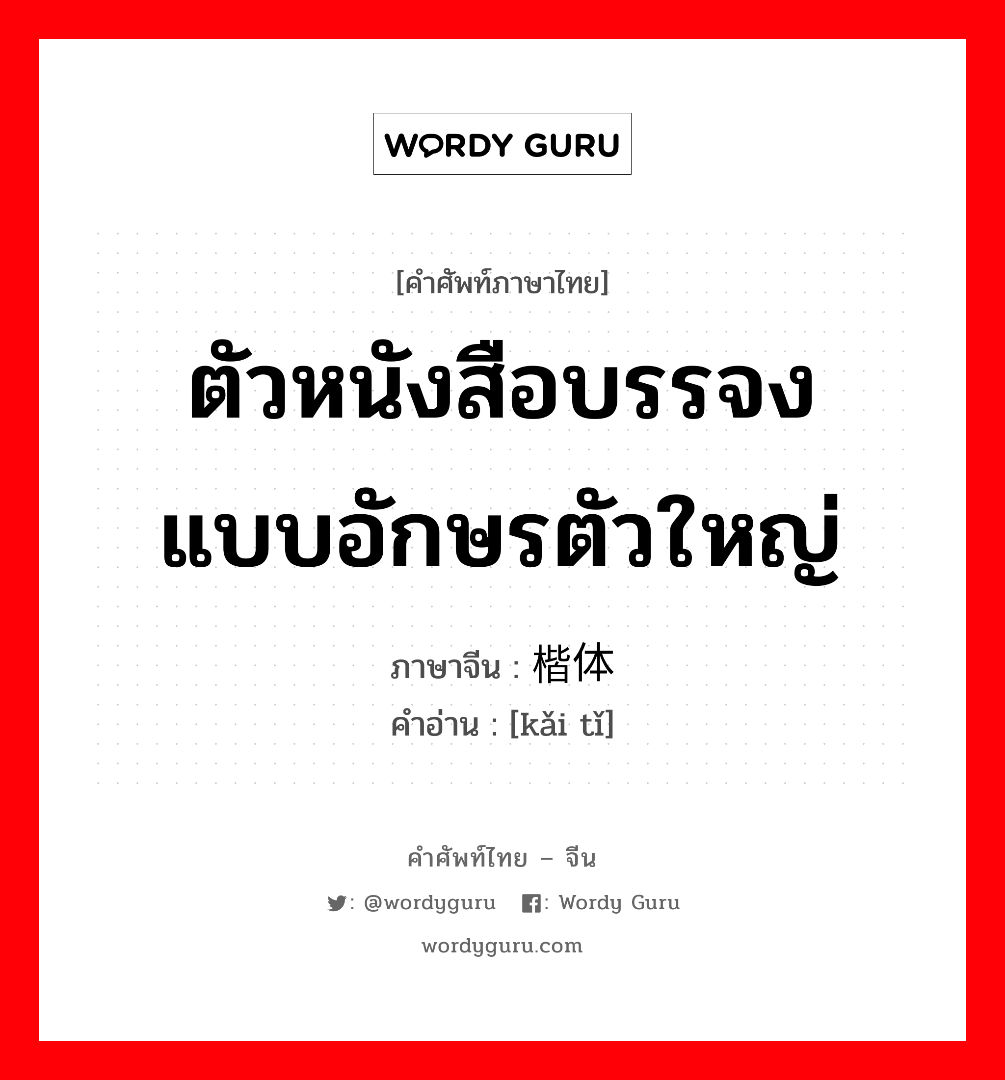 ตัวหนังสือบรรจง แบบอักษรตัวใหญ่ ภาษาจีนคืออะไร, คำศัพท์ภาษาไทย - จีน ตัวหนังสือบรรจง แบบอักษรตัวใหญ่ ภาษาจีน 楷体 คำอ่าน [kǎi tǐ]