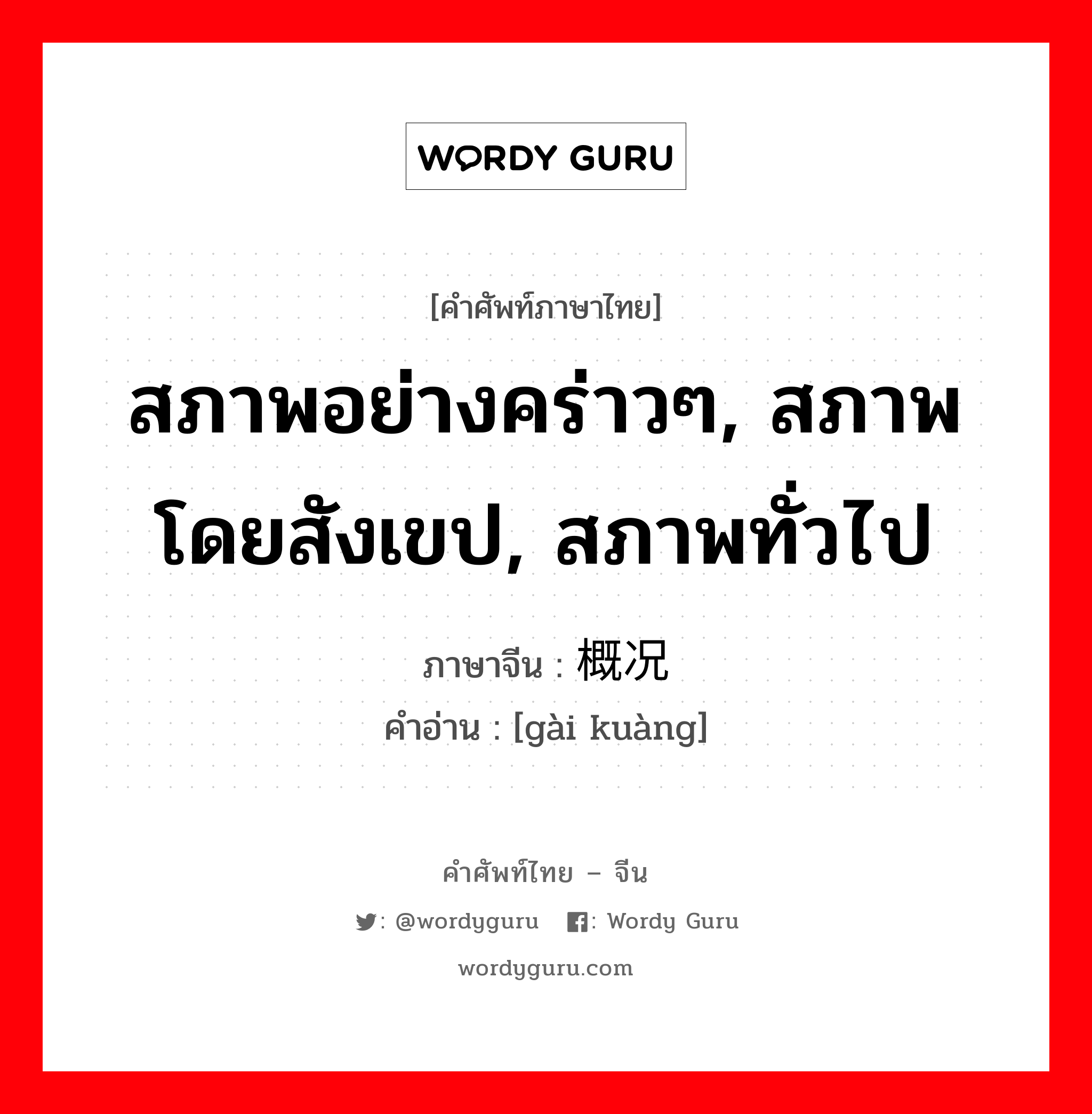 สภาพอย่างคร่าวๆ, สภาพโดยสังเขป, สภาพทั่วไป ภาษาจีนคืออะไร, คำศัพท์ภาษาไทย - จีน สภาพอย่างคร่าวๆ, สภาพโดยสังเขป, สภาพทั่วไป ภาษาจีน 概况 คำอ่าน [gài kuàng]