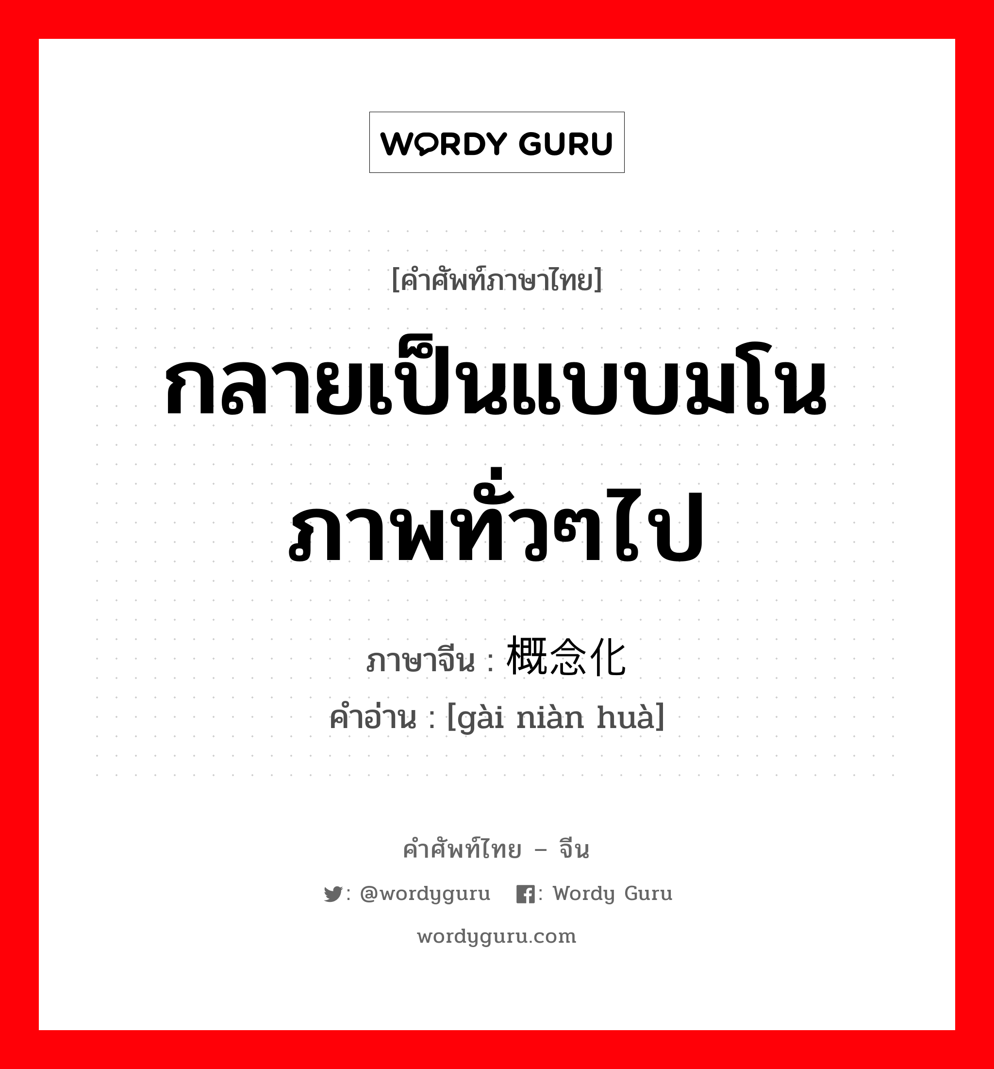 กลายเป็นแบบมโนภาพทั่วๆไป ภาษาจีนคืออะไร, คำศัพท์ภาษาไทย - จีน กลายเป็นแบบมโนภาพทั่วๆไป ภาษาจีน 概念化 คำอ่าน [gài niàn huà]