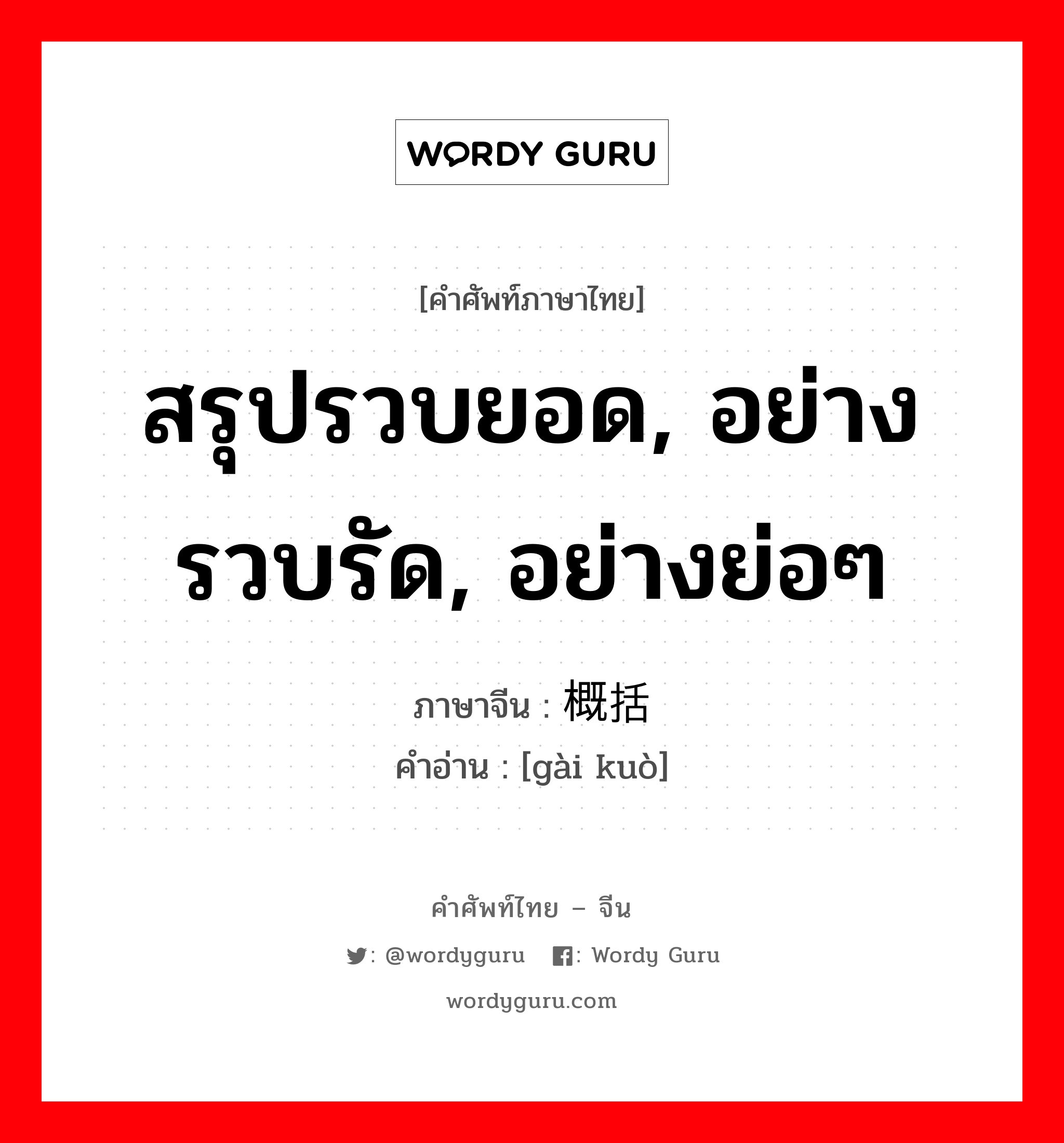 สรุปรวบยอด, อย่างรวบรัด, อย่างย่อๆ ภาษาจีนคืออะไร, คำศัพท์ภาษาไทย - จีน สรุปรวบยอด, อย่างรวบรัด, อย่างย่อๆ ภาษาจีน 概括 คำอ่าน [gài kuò]