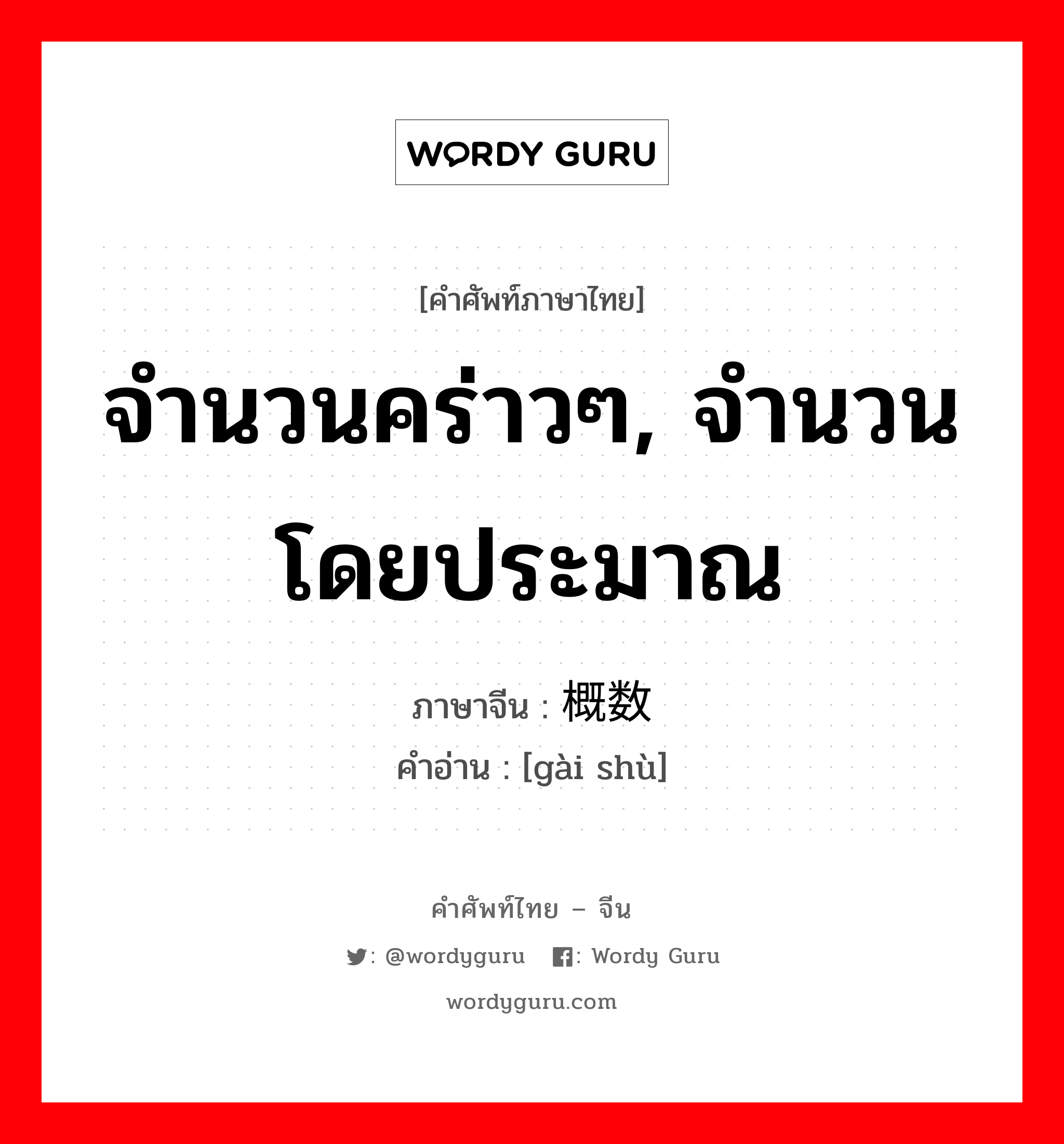 จำนวนคร่าวๆ, จำนวนโดยประมาณ ภาษาจีนคืออะไร, คำศัพท์ภาษาไทย - จีน จำนวนคร่าวๆ, จำนวนโดยประมาณ ภาษาจีน 概数 คำอ่าน [gài shù]